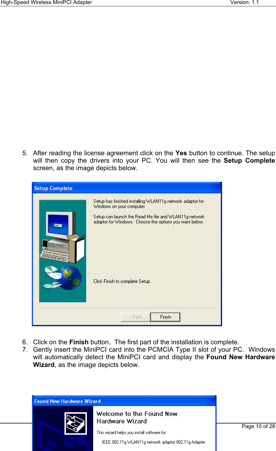 High-Speed Wireless MiniPCI Adapter Version: 1.1Page 10 of 285.  After reading the license agreement click on the Yes button to continue. The setupwill then copy the drivers into your PC. You will then see the Setup Completescreen, as the image depicts below.6.  Click on the Finish button.  The first part of the installation is complete.7.  Gently insert the MiniPCI card into the PCMCIA Type II slot of your PC.  Windowswill automatically detect the MiniPCI card and display the Found New HardwareWizard, as the image depicts below.