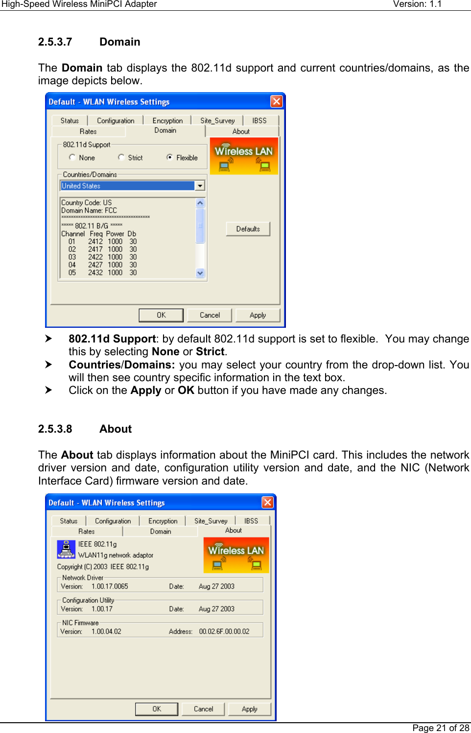 High-Speed Wireless MiniPCI Adapter Version: 1.1Page 21 of 282.5.3.7    DomainThe Domain tab displays the 802.11d support and current countries/domains, as theimage depicts below.h 802.11d Support: by default 802.11d support is set to flexible.  You may changethis by selecting None or Strict.h Countries/Domains: you may select your country from the drop-down list. Youwill then see country specific information in the text box.h  Click on the Apply or OK button if you have made any changes.2.5.3.8    AboutThe About tab displays information about the MiniPCI card. This includes the networkdriver version and date, configuration utility version and date, and the NIC (NetworkInterface Card) firmware version and date.