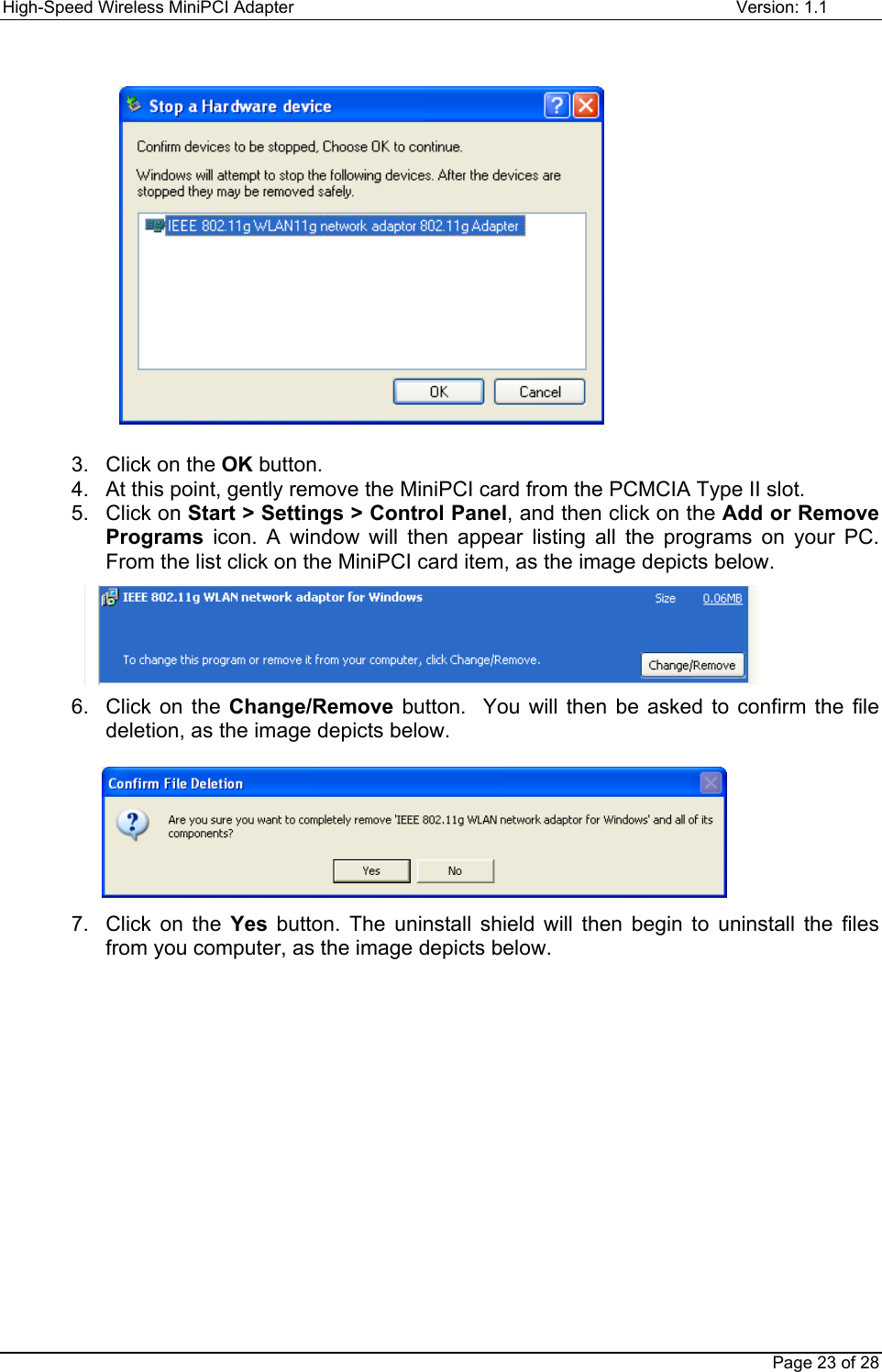 High-Speed Wireless MiniPCI Adapter Version: 1.1Page 23 of 283.  Click on the OK button.4.  At this point, gently remove the MiniPCI card from the PCMCIA Type II slot.5. Click on Start &gt; Settings &gt; Control Panel, and then click on the Add or RemovePrograms icon. A window will then appear listing all the programs on your PC.From the list click on the MiniPCI card item, as the image depicts below.6.  Click on the Change/Remove button.  You will then be asked to confirm the filedeletion, as the image depicts below.7. Click on the Yes button. The uninstall shield will then begin to uninstall the filesfrom you computer, as the image depicts below.