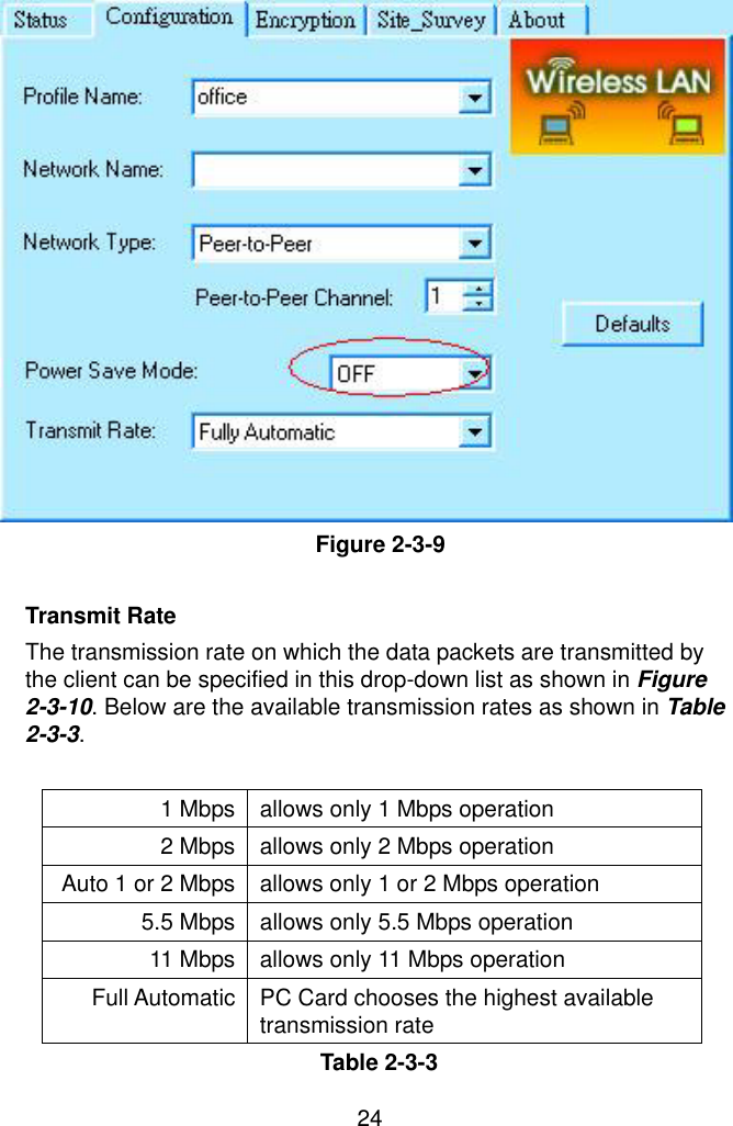  24  Figure 2-3-9  Transmit Rate The transmission rate on which the data packets are transmitted by the client can be specified in this drop-down list as shown in Figure 2-3-10. Below are the available transmission rates as shown in Table 2-3-3.  1 Mbps allows only 1 Mbps operation 2 Mbps allows only 2 Mbps operation Auto 1 or 2 Mbps allows only 1 or 2 Mbps operation 5.5 Mbps  allows only 5.5 Mbps operation 11 Mbps  allows only 11 Mbps operation Full Automatic  PC Card chooses the highest available transmission rate Table 2-3-3 