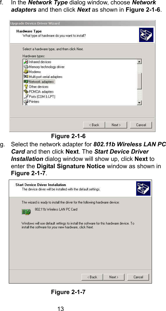  13f. In the Network Type dialog window, choose Network adapters and then click Next as shown in Figure 2-1-6.                Figure 2-1-6 g.  Select the network adapter for 802.11b Wireless LAN PC Card and then click Next. The Start Device Driver Installation dialog window will show up, click Next to enter the Digital Signature Notice window as shown in Figure 2-1-7.               Figure 2-1-7 