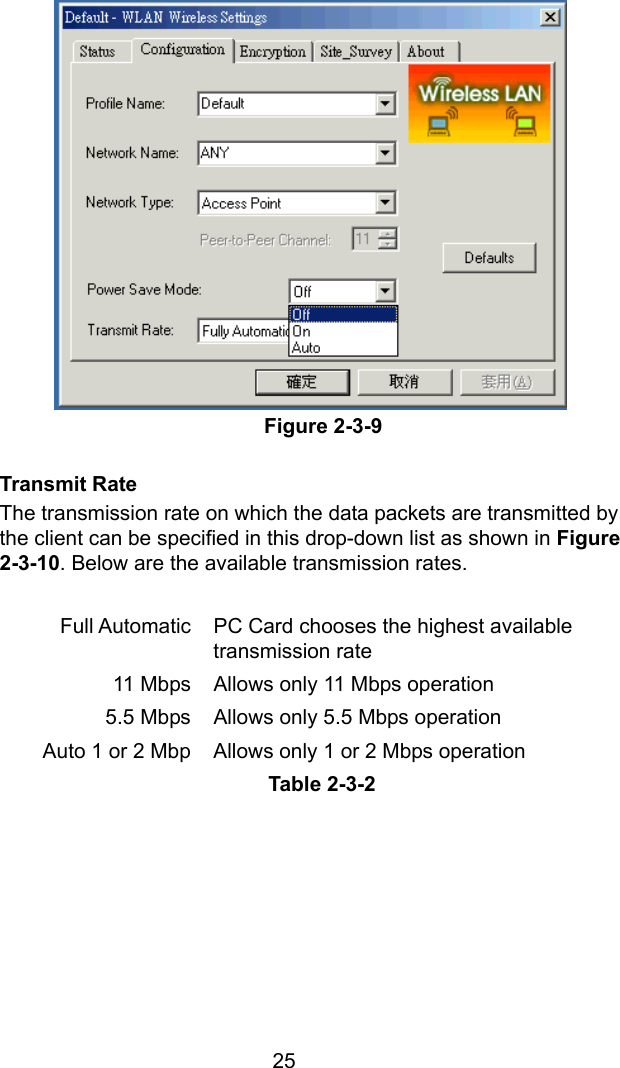  25 Figure 2-3-9  Transmit Rate The transmission rate on which the data packets are transmitted by the client can be specified in this drop-down list as shown in Figure 2-3-10. Below are the available transmission rates.  Full Automatic  PC Card chooses the highest available transmission rate 11 Mbps Allows only 11 Mbps operation 5.5 Mbps  Allows only 5.5 Mbps operation Auto 1 or 2 Mbp  Allows only 1 or 2 Mbps operation Table 2-3-2 