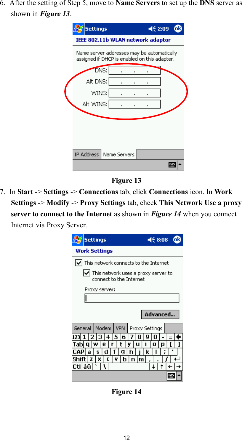  126. After the setting of Step 5, move to Name Servers to set up the DNS server as shown in Figure 13.    Figure 13 7. In Start -&gt; Settings -&gt; Connections tab, click Connections icon. In Work Settings -&gt; Modify -&gt; Proxy Settings tab, check This Network Use a proxy server to connect to the Internet as shown in Figure 14 when you connect Internet via Proxy Server.  Figure 14  