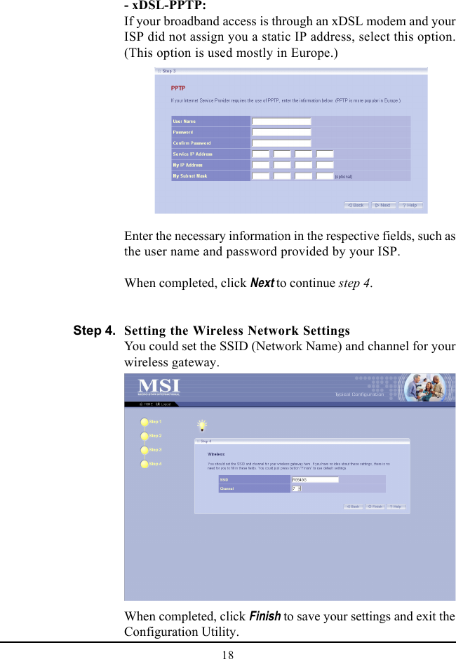 18- xDSL-PPTP:If your broadband access is through an xDSL modem and yourISP did not assign you a static IP address, select this option.(This option is used mostly in Europe.)Enter the necessary information in the respective fields, such asthe user name and password provided by your ISP.When completed, click Next to continue step 4.Setting the Wireless Network SettingsYou could set the SSID (Network Name) and channel for yourwireless gateway.When completed, click Finish to save your settings and exit theConfiguration Utility.Step 4.