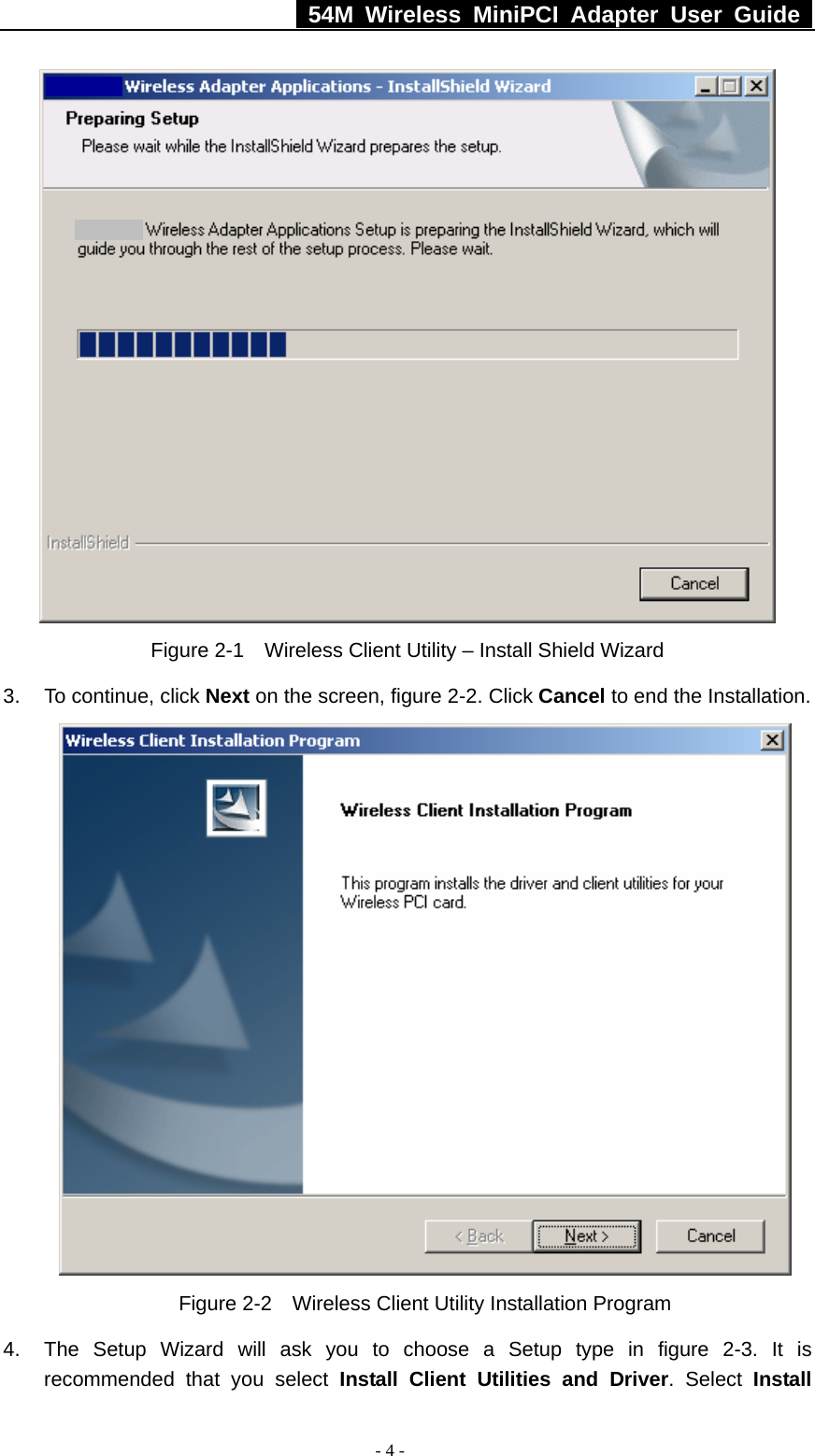   54M Wireless MiniPCI Adapter User Guide  - 4 -  Figure 2-1    Wireless Client Utility – Install Shield Wizard 3. To continue, click Next on the screen, figure 2-2. Click Cancel to end the Installation.    Figure 2-2    Wireless Client Utility Installation Program 4.  The Setup Wizard will ask you to choose a Setup type in figure 2-3. It is recommended that you select Install Client Utilities and Driver. Select Install 