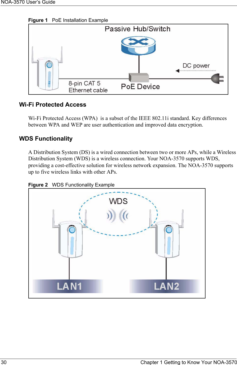 NOA-3570 User’s Guide30 Chapter 1 Getting to Know Your NOA-3570Figure 1   PoE Installation ExampleWi-Fi Protected AccessWi-Fi Protected Access (WPA)  is a subset of the IEEE 802.11i standard. Key differences between WPA and WEP are user authentication and improved data encryption.WDS FunctionalityA Distribution System (DS) is a wired connection between two or more APs, while a Wireless Distribution System (WDS) is a wireless connection. Your NOA-3570 supports WDS, providing a cost-effective solution for wireless network expansion. The NOA-3570 supports up to five wireless links with other APs.Figure 2   WDS Functionality Example