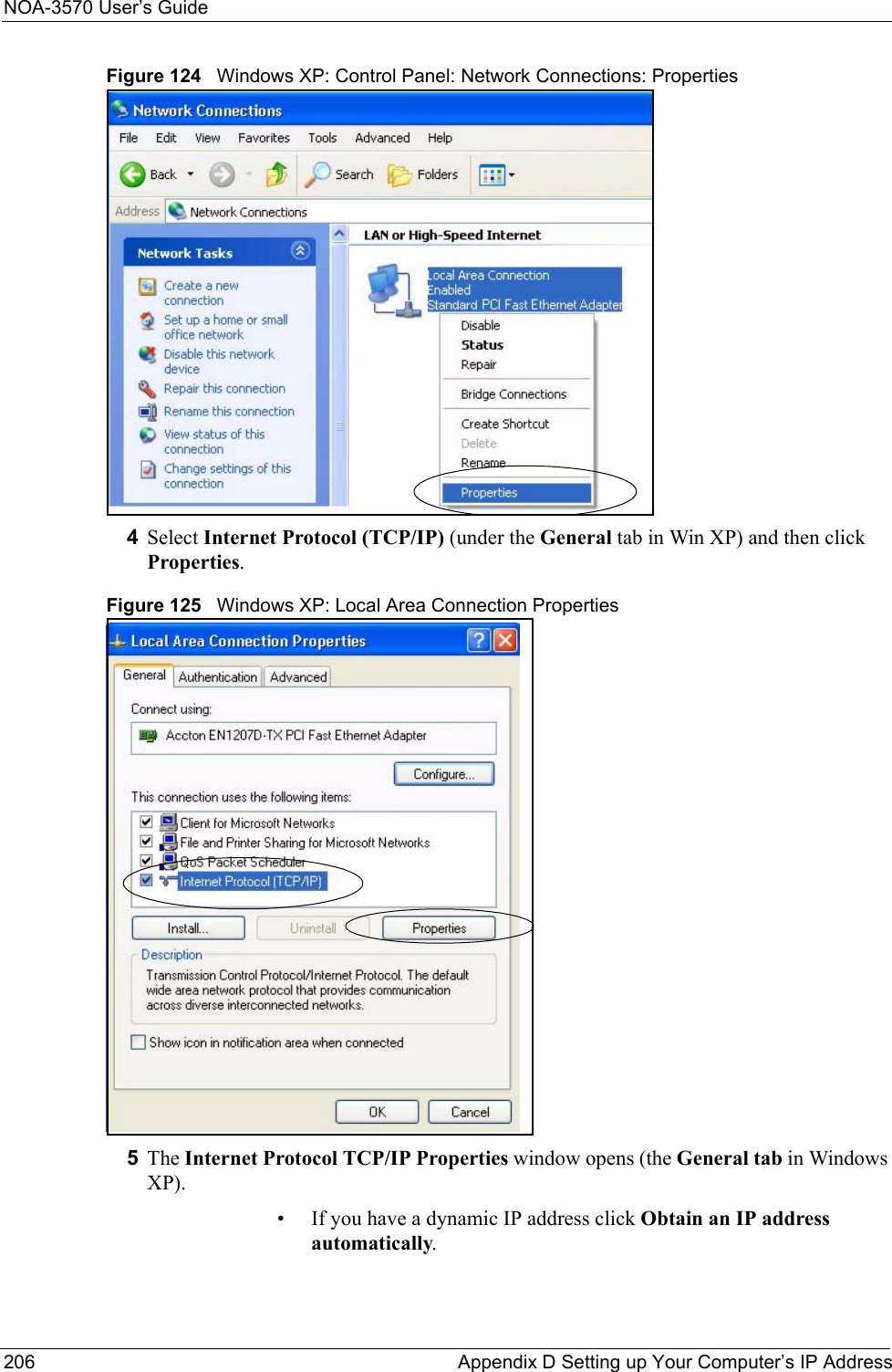 NOA-3570 User’s Guide206 Appendix D Setting up Your Computer’s IP AddressFigure 124   Windows XP: Control Panel: Network Connections: Properties4Select Internet Protocol (TCP/IP) (under the General tab in Win XP) and then click Properties.Figure 125   Windows XP: Local Area Connection Properties5The Internet Protocol TCP/IP Properties window opens (the General tab in Windows XP).• If you have a dynamic IP address click Obtain an IP address automatically.