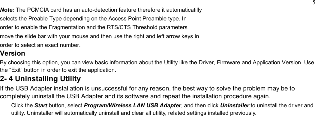 5Note: The PCMCIA card has an auto-detection feature therefore it automaticatillyselects the Preable Type depending on the Access Point Preamble type. Inorder to enable the Fragmentation and the RTS/CTS Threshold parametersmove the slide bar with your mouse and then use the right and left arrow keys inorder to select an exact number.VersionBy choosing this option, you can view basic information about the Utility like the Driver, Firmware and Application Version. Usethe “Exit” button in order to exit the application.2- 4 Uninstalling UtilityIf the USB Adapter installation is unsuccessful for any reason, the best way to solve the problem may be tocompletely uninstall the USB Adapter and its software and repeat the installation procedure again.Click the Start button, select Program/Wireless LAN USB Adapter, and then click Uninstaller to uninstall the driver andutility. Uninstaller will automatically uninstall and clear all utility, related settings installed previously.