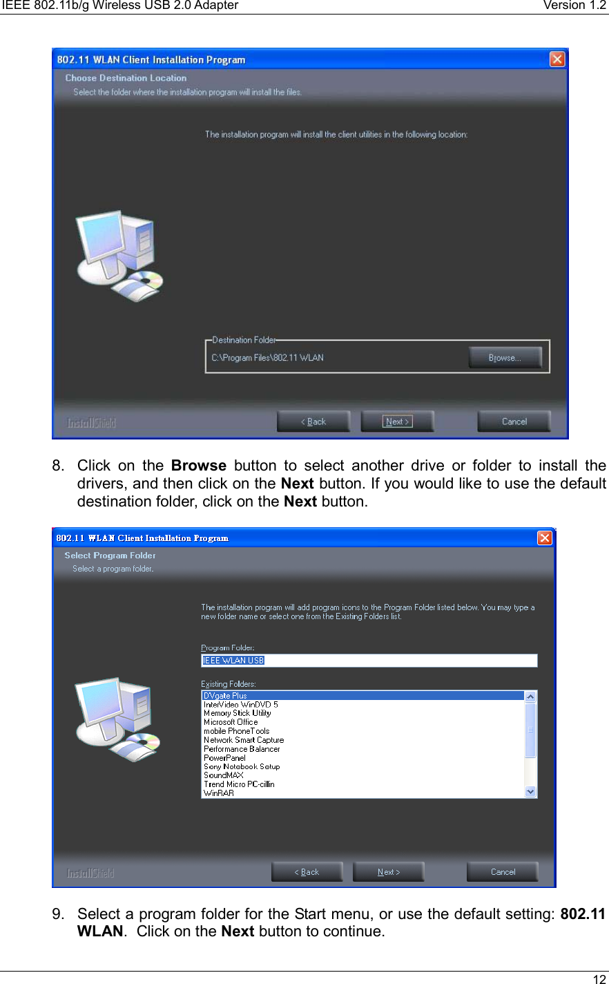 IEEE 802.11b/g Wireless USB 2.0 Adapter    Version 1.2   12    8.  Click on the Browse button to select another drive or folder to install the drivers, and then click on the Next button. If you would like to use the default destination folder, click on the Next button.      9.  Select a program folder for the Start menu, or use the default setting: 802.11 WLAN.  Click on the Next button to continue.  