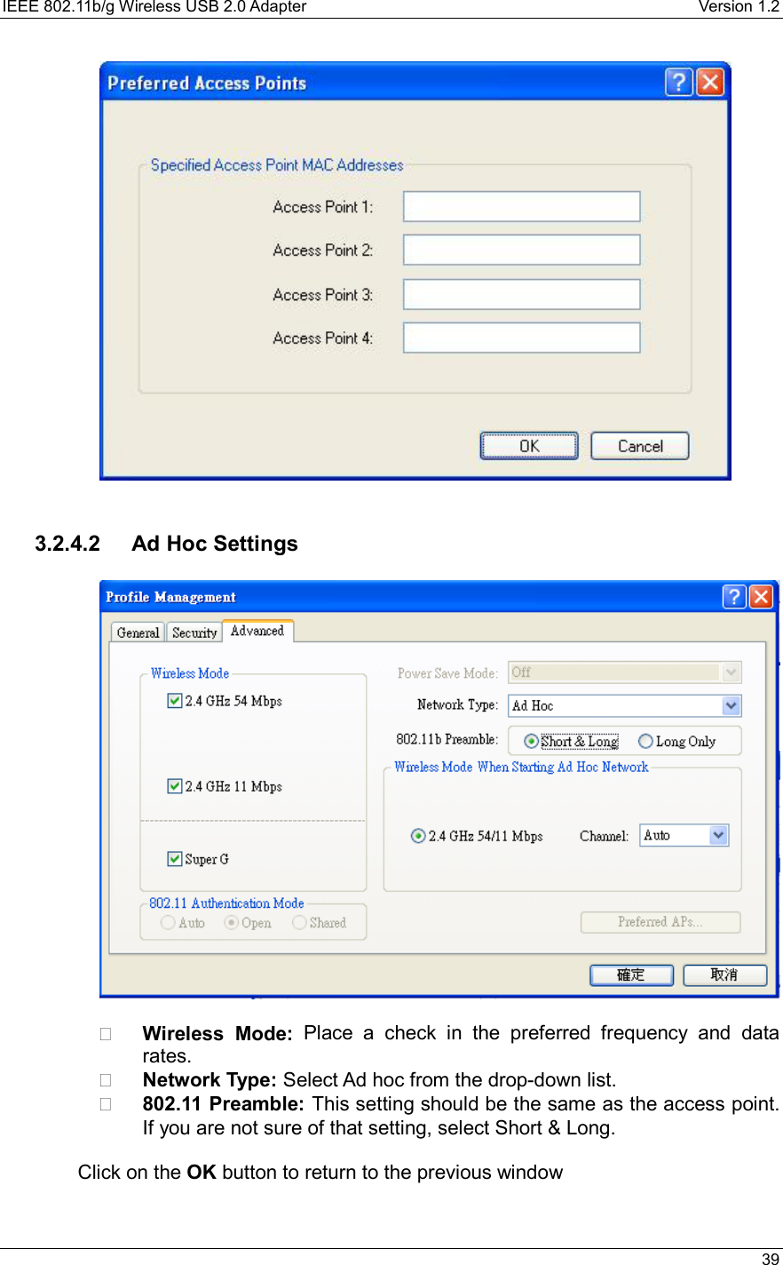 IEEE 802.11b/g Wireless USB 2.0 Adapter    Version 1.2   39    3.2.4.2  Ad Hoc Settings     Wireless Mode: Place a check in the preferred frequency and data rates.    Network Type: Select Ad hoc from the drop-down list.     802.11 Preamble: This setting should be the same as the access point. If you are not sure of that setting, select Short &amp; Long.    Click on the OK button to return to the previous window   