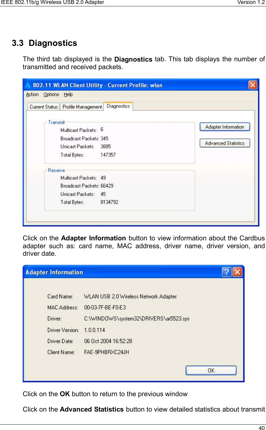 IEEE 802.11b/g Wireless USB 2.0 Adapter    Version 1.2   40   3.3 Diagnostics The third tab displayed is the Diagnostics tab. This tab displays the number of transmitted and received packets.      Click on the Adapter Information button to view information about the Cardbus adapter such as: card name, MAC address, driver name, driver version, and driver date.    Click on the OK button to return to the previous window   Click on the Advanced Statistics button to view detailed statistics about transmit 