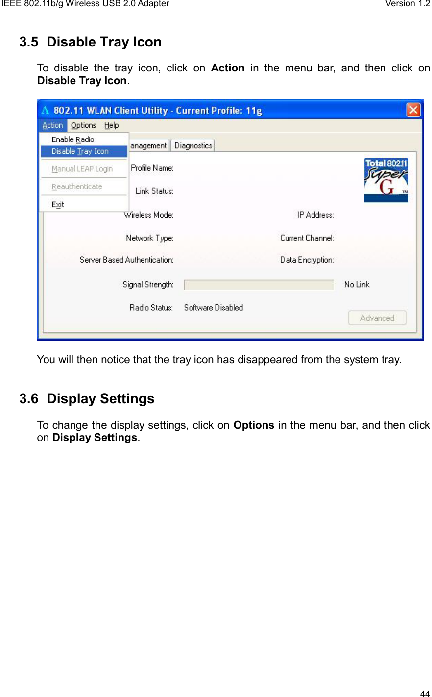 IEEE 802.11b/g Wireless USB 2.0 Adapter    Version 1.2   44  3.5  Disable Tray Icon To disable the tray icon, click on Action in the menu bar, and then click on Disable Tray Icon.      You will then notice that the tray icon has disappeared from the system tray.      3.6 Display Settings To change the display settings, click on Options in the menu bar, and then click on Display Settings.    