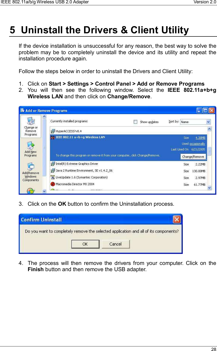 IEEE 802.11a/b/g Wireless USB 2.0 Adapter Version 2.0 285 Uninstall the Drivers &amp; Client UtilityIf the device installation is unsuccessful for any reason, the best way to solve theproblem may be to completely uninstall the device and its utility and repeat theinstallation procedure again.Follow the steps below in order to uninstall the Drivers and Client Utility:1. Click on Start &gt; Settings &gt; Control Panel &gt; Add or Remove Programs2. You will then see the following window. Select the  IEEE 802.11a+b+gWireless LAN and then click on Change/Remove.3. Click on the OK button to confirm the Uninstallation process.4. The process will then remove the drivers from your computer. Click on theFinish button and then remove the USB adapter.