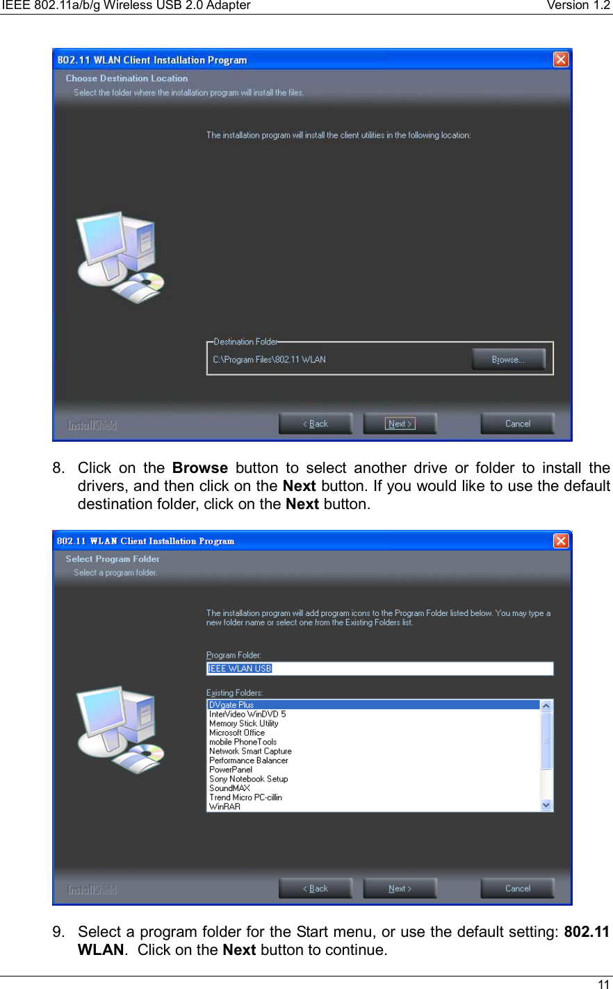 IEEE 802.11a/b/g Wireless USB 2.0 Adapter    Version 1.2   11    8.  Click on the Browse button to select another drive or folder to install the drivers, and then click on the Next button. If you would like to use the default destination folder, click on the Next button.      9.  Select a program folder for the Start menu, or use the default setting: 802.11 WLAN.  Click on the Next button to continue.  