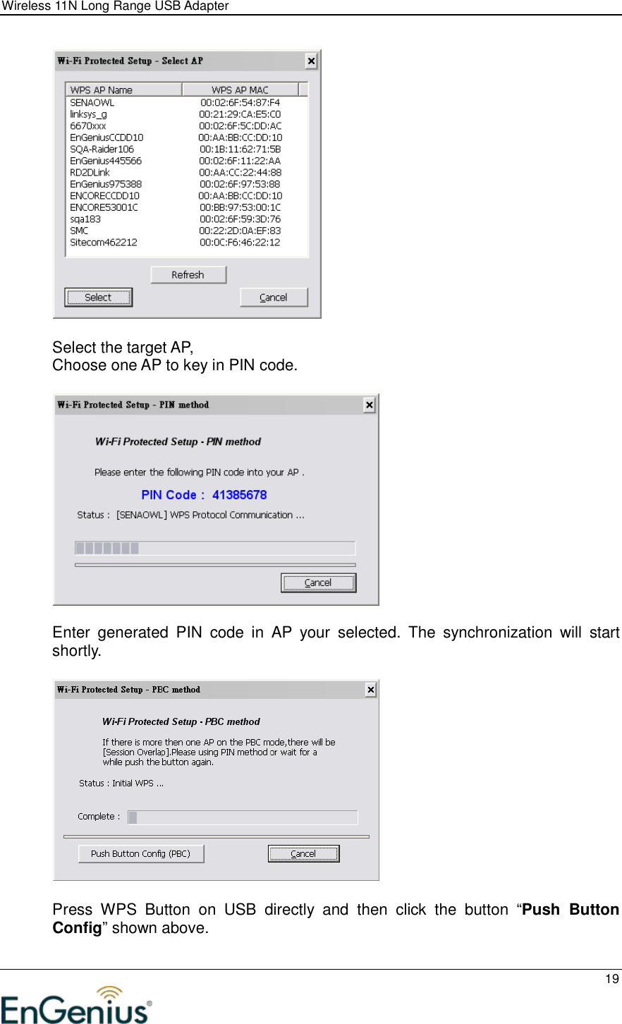 Wireless 11N Long Range USB Adapter  19    Select the target AP,  Choose one AP to key in PIN code.     Enter  generated  PIN  code  in  AP  your  selected.  The  synchronization  will  start shortly.      Press  WPS  Button  on  USB  directly  and  then  click  the  button  “Push  Button Config” shown above.  