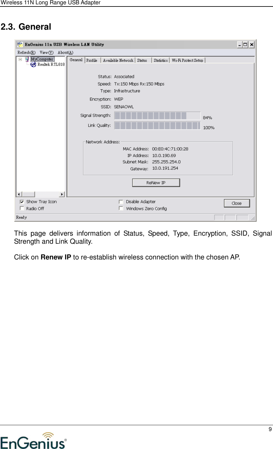 Wireless 11N Long Range USB Adapter  9  2.3. General    This  page  delivers  information  of  Status,  Speed,  Type,  Encryption,  SSID,  Signal Strength and Link Quality.  Click on Renew IP to re-establish wireless connection with the chosen AP.                 