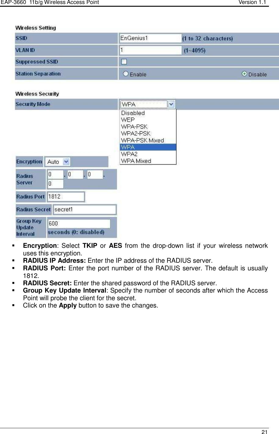 EAP-3660  11b/g Wireless Access Point                                                           Version 1.1    21    Encryption:  Select  TKIP or  AES  from  the  drop-down list  if  your  wireless network uses this encryption.  RADIUS IP Address: Enter the IP address of the RADIUS server.   RADIUS Port: Enter the port number of the RADIUS server. The default is usually 1812.  RADIUS Secret: Enter the shared password of the RADIUS server.   Group Key Update Interval: Specify the number of seconds after which the Access Point will probe the client for the secret.    Click on the Apply button to save the changes.             