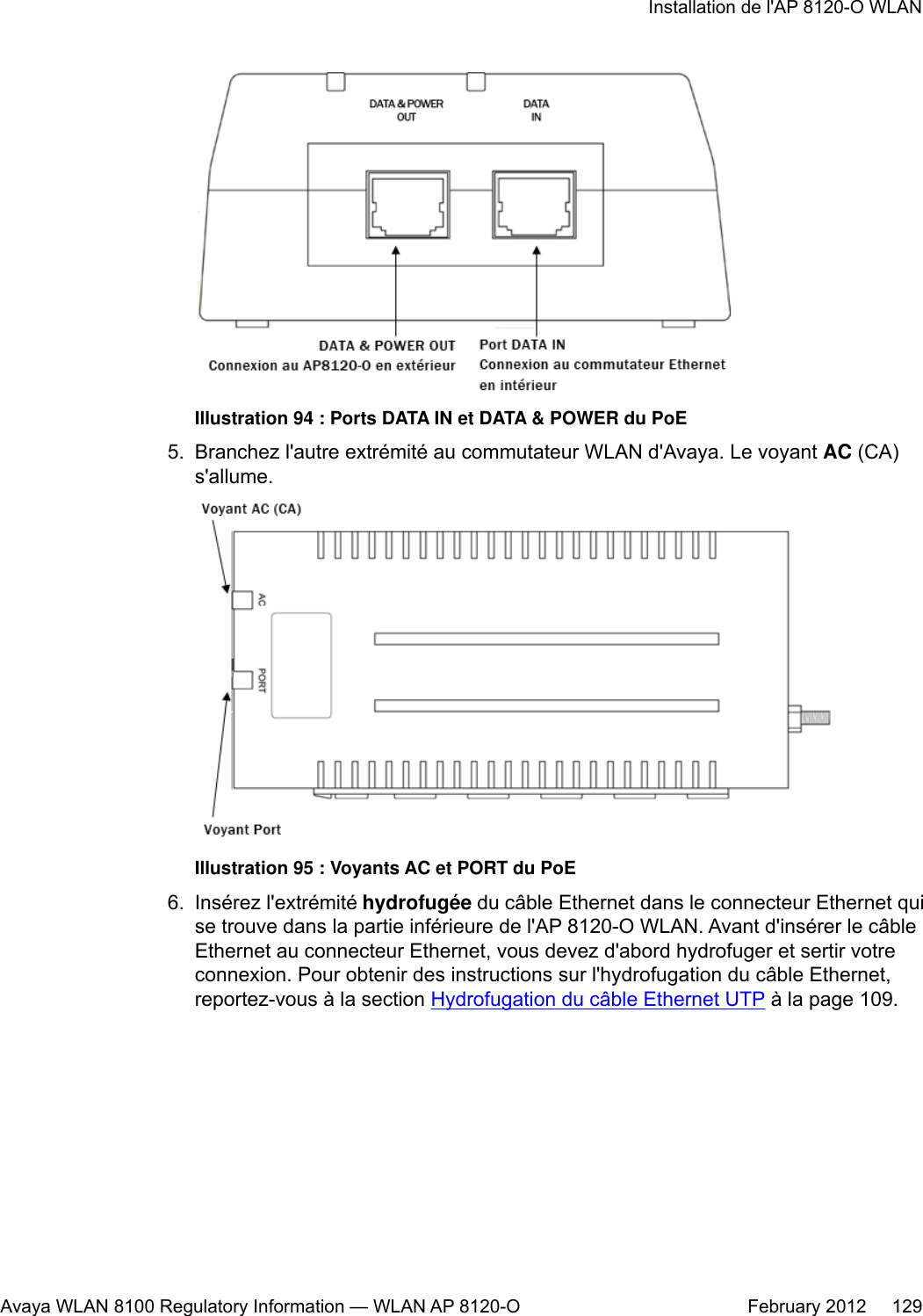Illustration 94 : Ports DATA IN et DATA &amp; POWER du PoE5. Branchez l&apos;autre extrémité au commutateur WLAN d&apos;Avaya. Le voyant AC (CA)s&apos;allume.Illustration 95 : Voyants AC et PORT du PoE6. Insérez l&apos;extrémité hydrofugée du câble Ethernet dans le connecteur Ethernet quise trouve dans la partie inférieure de l&apos;AP 8120-O WLAN. Avant d&apos;insérer le câbleEthernet au connecteur Ethernet, vous devez d&apos;abord hydrofuger et sertir votreconnexion. Pour obtenir des instructions sur l&apos;hydrofugation du câble Ethernet,reportez-vous à la section Hydrofugation du câble Ethernet UTP à la page 109.Installation de l&apos;AP 8120-O WLANAvaya WLAN 8100 Regulatory Information — WLAN AP 8120-O February 2012     129