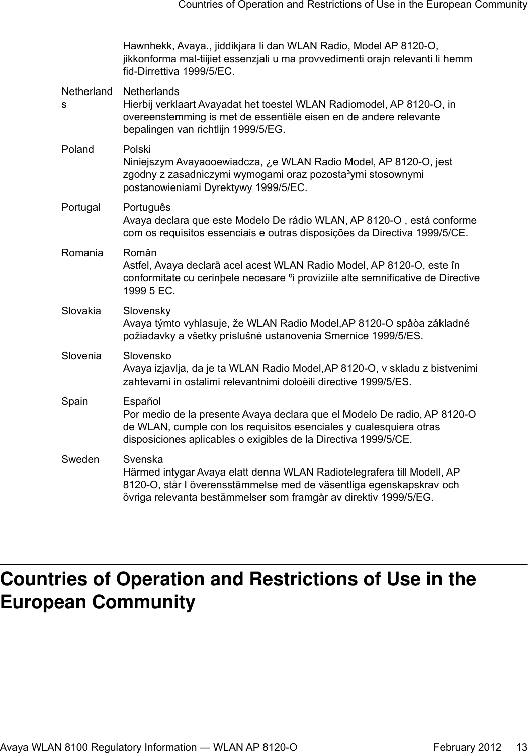 Hawnhekk, Avaya., jiddikjara li dan WLAN Radio, Model AP 8120-O,jikkonforma mal-tiijiet essenzjali u ma provvedimenti orajn relevanti li hemmfid-Dirrettiva 1999/5/EC.NetherlandsNetherlandsHierbij verklaart Avayadat het toestel WLAN Radiomodel, AP 8120-O, inovereenstemming is met de essentiële eisen en de andere relevantebepalingen van richtlijn 1999/5/EG.Poland PolskiNiniejszym Avayaooewiadcza, ¿e WLAN Radio Model, AP 8120-O, jestzgodny z zasadniczymi wymogami oraz pozosta³ymi stosownymipostanowieniami Dyrektywy 1999/5/EC.Portugal PortuguêsAvaya declara que este Modelo De rádio WLAN, AP 8120-O , está conformecom os requisitos essenciais e outras disposições da Directiva 1999/5/CE.Romania RomânAstfel, Avaya declarã acel acest WLAN Radio Model, AP 8120-O, este înconformitate cu cerinþele necesare ºi proviziile alte semnificative de Directive1999 5 EC.Slovakia SlovenskyAvaya týmto vyhlasuje, že WLAN Radio Model,AP 8120-O spåòa základnépožiadavky a všetky príslušné ustanovenia Smernice 1999/5/ES.Slovenia SlovenskoAvaya izjavlja, da je ta WLAN Radio Model, AP 8120-O, v skladu z bistvenimizahtevami in ostalimi relevantnimi doloèili directive 1999/5/ES.Spain EspañolPor medio de la presente Avaya declara que el Modelo De radio, AP 8120-Ode WLAN, cumple con los requisitos esenciales y cualesquiera otrasdisposiciones aplicables o exigibles de la Directiva 1999/5/CE.Sweden SvenskaHärmed intygar Avaya elatt denna WLAN Radiotelegrafera till Modell, AP8120-O, står I överensstämmelse med de väsentliga egenskapskrav ochövriga relevanta bestämmelser som framgår av direktiv 1999/5/EG.Countries of Operation and Restrictions of Use in theEuropean CommunityCountries of Operation and Restrictions of Use in the European CommunityAvaya WLAN 8100 Regulatory Information — WLAN AP 8120-O February 2012     13