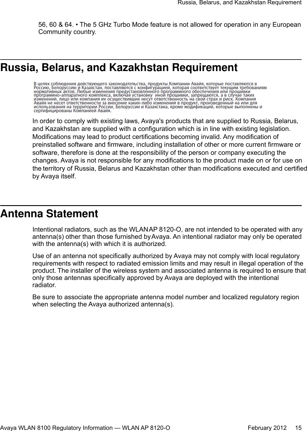 56, 60 &amp; 64. • The 5 GHz Turbo Mode feature is not allowed for operation in any EuropeanCommunity country.Russia, Belarus, and Kazakhstan RequirementIn order to comply with existing laws, Avaya&apos;s products that are supplied to Russia, Belarus,and Kazakhstan are supplied with a configuration which is in line with existing legislation.Modifications may lead to product certifications becoming invalid. Any modification ofpreinstalled software and firmware, including installation of other or more current firmware orsoftware, therefore is done at the responsibility of the person or company executing thechanges. Avaya is not responsible for any modifications to the product made on or for use onthe territory of Russia, Belarus and Kazakhstan other than modifications executed and certifiedby Avaya itself.Antenna StatementIntentional radiators, such as the WLAN AP 8120-O, are not intended to be operated with anyantenna(s) other than those furnished by Avaya. An intentional radiator may only be operatedwith the antenna(s) with which it is authorized.Use of an antenna not specifically authorized by Avaya may not comply with local regulatoryrequirements with respect to radiated emission limits and may result in illegal operation of theproduct. The installer of the wireless system and associated antenna is required to ensure thatonly those antennas specifically approved by Avaya are deployed with the intentionalradiator.Be sure to associate the appropriate antenna model number and localized regulatory regionwhen selecting the Avaya authorized antenna(s).Russia, Belarus, and Kazakhstan RequirementAvaya WLAN 8100 Regulatory Information — WLAN AP 8120-O February 2012     15