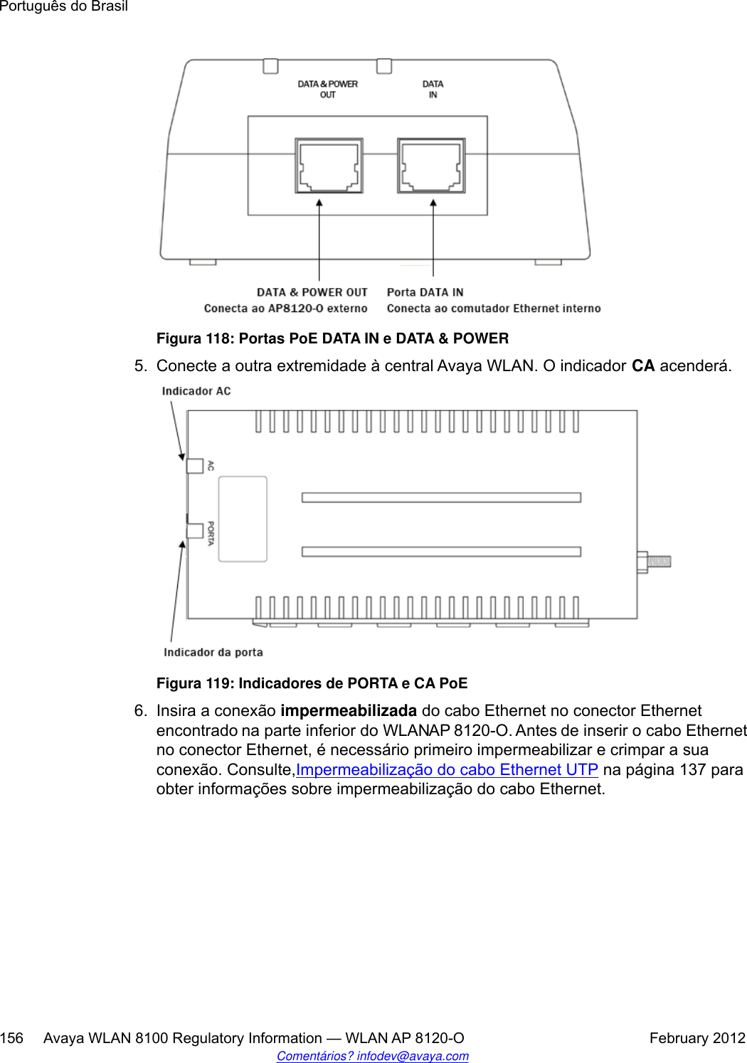 Figura 118: Portas PoE DATA IN e DATA &amp; POWER5. Conecte a outra extremidade à central Avaya WLAN. O indicador CA acenderá.Figura 119: Indicadores de PORTA e CA PoE6. Insira a conexão impermeabilizada do cabo Ethernet no conector Ethernetencontrado na parte inferior do WLAN AP 8120-O. Antes de inserir o cabo Ethernetno conector Ethernet, é necessário primeiro impermeabilizar e crimpar a suaconexão. Consulte,Impermeabilização do cabo Ethernet UTP na página 137 paraobter informações sobre impermeabilização do cabo Ethernet.Português do Brasil156     Avaya WLAN 8100 Regulatory Information — WLAN AP 8120-O February 2012Comentários? infodev@avaya.com