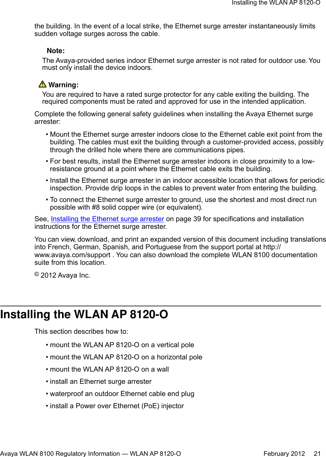 the building. In the event of a local strike, the Ethernet surge arrester instantaneously limitssudden voltage surges across the cable. Note:The Avaya-provided series indoor Ethernet surge arrester is not rated for outdoor use. Youmust only install the device indoors. Warning:You are required to have a rated surge protector for any cable exiting the building. Therequired components must be rated and approved for use in the intended application.Complete the following general safety guidelines when installing the Avaya Ethernet surgearrester:•Mount the Ethernet surge arrester indoors close to the Ethernet cable exit point from thebuilding. The cables must exit the building through a customer-provided access, possiblythrough the drilled hole where there are communications pipes.• For best results, install the Ethernet surge arrester indoors in close proximity to a low-resistance ground at a point where the Ethernet cable exits the building.•Install the Ethernet surge arrester in an indoor accessible location that allows for periodicinspection. Provide drip loops in the cables to prevent water from entering the building.• To connect the Ethernet surge arrester to ground, use the shortest and most direct runpossible with #8 solid copper wire (or equivalent).See, Installing the Ethernet surge arrester on page 39 for specifications and installationinstructions for the Ethernet surge arrester.You can view, download, and print an expanded version of this document including translationsinto French, German, Spanish, and Portuguese from the support portal at http://www.avaya.com/support . You can also download the complete WLAN 8100 documentationsuite from this location.© 2012 Avaya Inc.Installing the WLAN AP 8120-OThis section describes how to:• mount the WLAN AP 8120-O on a vertical pole• mount the WLAN AP 8120-O on a horizontal pole• mount the WLAN AP 8120-O on a wall• install an Ethernet surge arrester• waterproof an outdoor Ethernet cable end plug• install a Power over Ethernet (PoE) injectorInstalling the WLAN AP 8120-OAvaya WLAN 8100 Regulatory Information — WLAN AP 8120-O February 2012     21