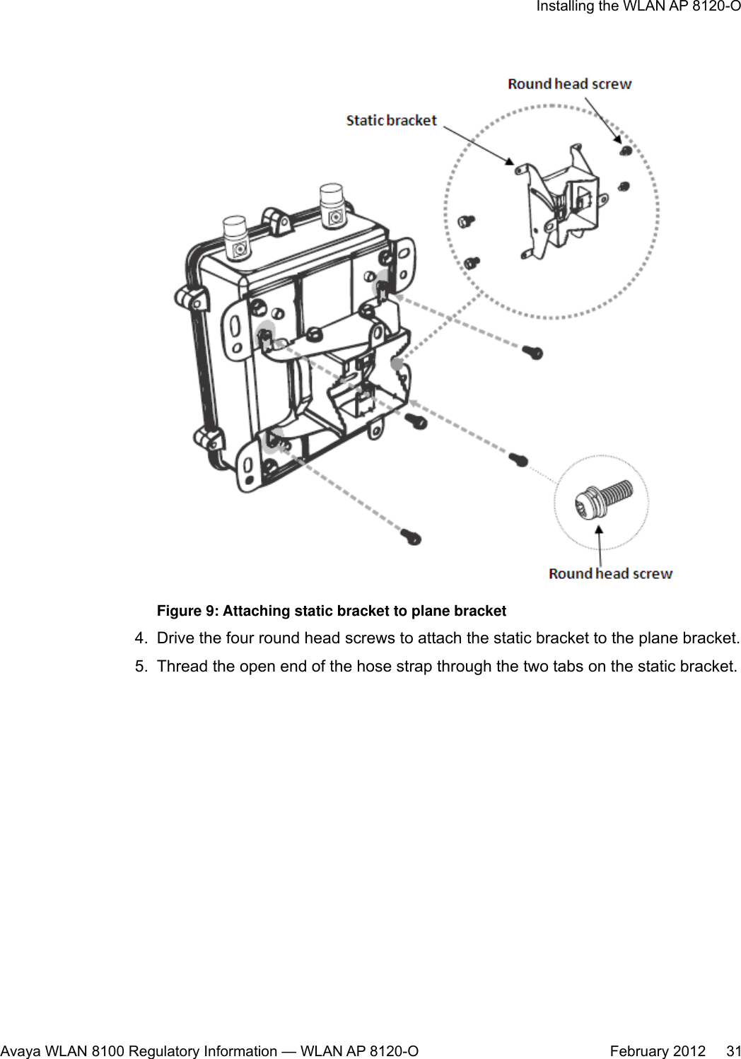 Figure 9: Attaching static bracket to plane bracket4. Drive the four round head screws to attach the static bracket to the plane bracket.5. Thread the open end of the hose strap through the two tabs on the static bracket.Installing the WLAN AP 8120-OAvaya WLAN 8100 Regulatory Information — WLAN AP 8120-O February 2012     31