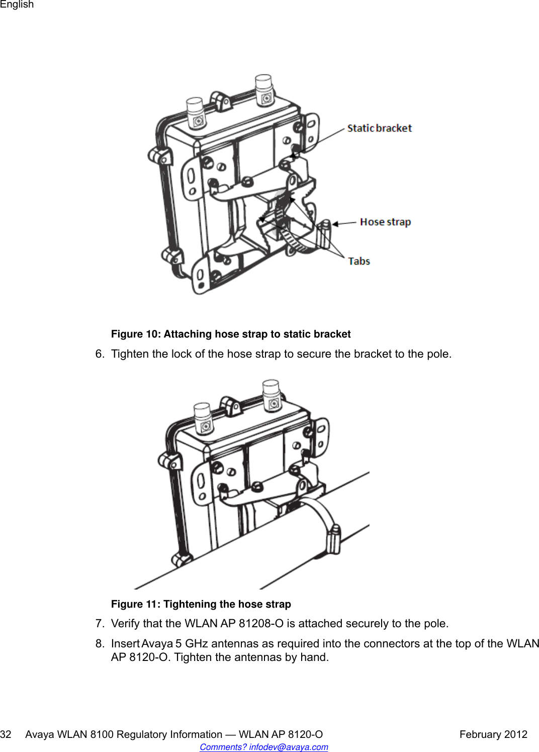 Figure 10: Attaching hose strap to static bracket6. Tighten the lock of the hose strap to secure the bracket to the pole.Figure 11: Tightening the hose strap7. Verify that the WLAN AP 81208-O is attached securely to the pole.8. Insert Avaya 5 GHz antennas as required into the connectors at the top of the WLANAP 8120-O. Tighten the antennas by hand.English32     Avaya WLAN 8100 Regulatory Information — WLAN AP 8120-O February 2012Comments? infodev@avaya.com