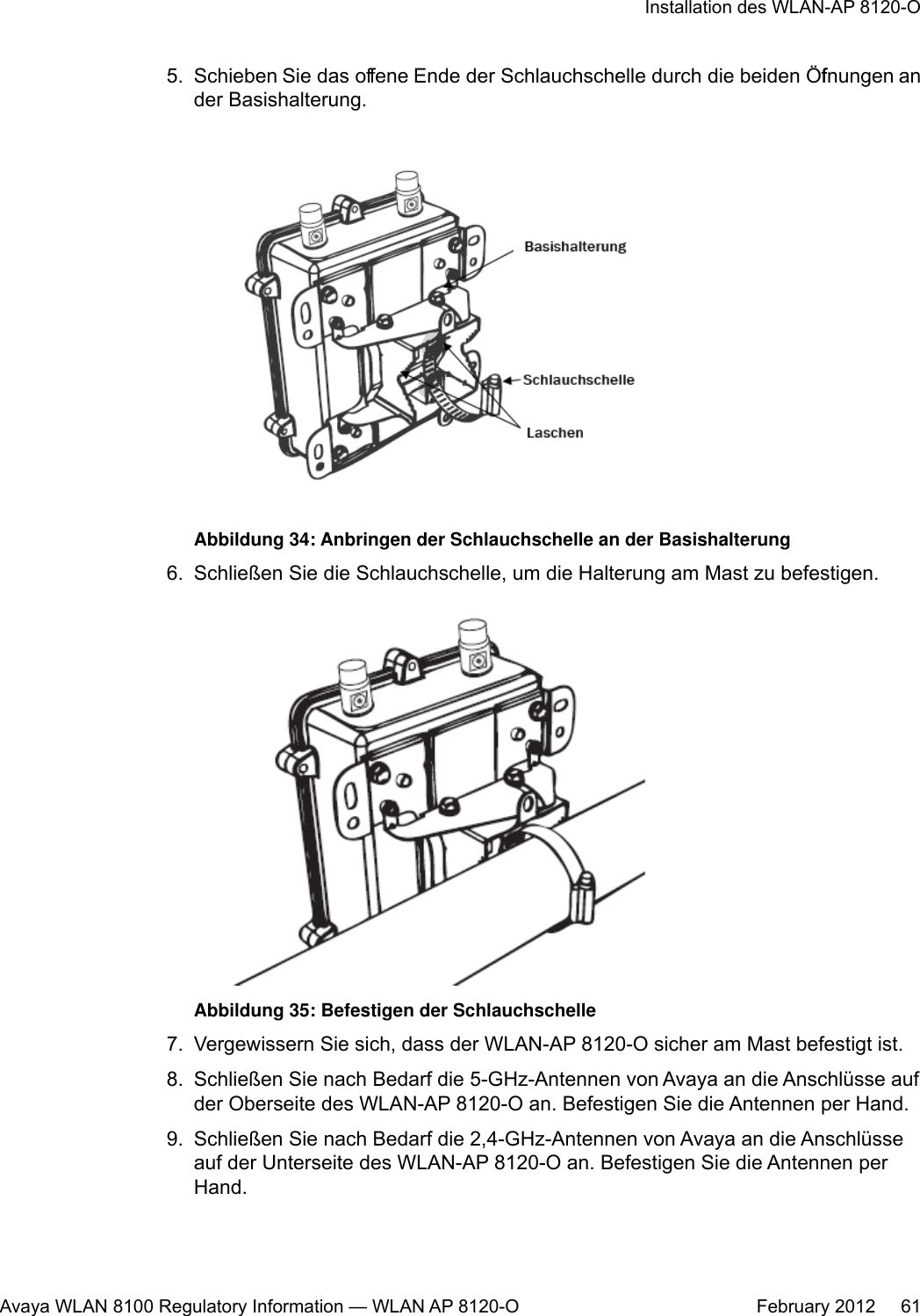 5. Schieben Sie das offene Ende der Schlauchschelle durch die beiden Öffnungen ander Basishalterung.Abbildung 34: Anbringen der Schlauchschelle an der Basishalterung6. Schließen Sie die Schlauchschelle, um die Halterung am Mast zu befestigen.Abbildung 35: Befestigen der Schlauchschelle7. Vergewissern Sie sich, dass der WLAN-AP 8120-O sicher am Mast befestigt ist.8. Schließen Sie nach Bedarf die 5-GHz-Antennen von Avaya an die Anschlüsse aufder Oberseite des WLAN-AP 8120-O an. Befestigen Sie die Antennen per Hand.9. Schließen Sie nach Bedarf die 2,4-GHz-Antennen von Avaya an die Anschlüsseauf der Unterseite des WLAN-AP 8120-O an. Befestigen Sie die Antennen perHand.Installation des WLAN-AP 8120-OAvaya WLAN 8100 Regulatory Information — WLAN AP 8120-O February 2012     61