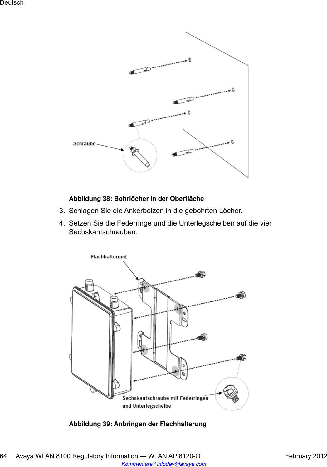 Abbildung 38: Bohrlöcher in der Oberfläche3. Schlagen Sie die Ankerbolzen in die gebohrten Löcher.4. Setzen Sie die Federringe und die Unterlegscheiben auf die vierSechskantschrauben.Abbildung 39: Anbringen der FlachhalterungDeutsch64     Avaya WLAN 8100 Regulatory Information — WLAN AP 8120-O February 2012Kommentare? infodev@avaya.com