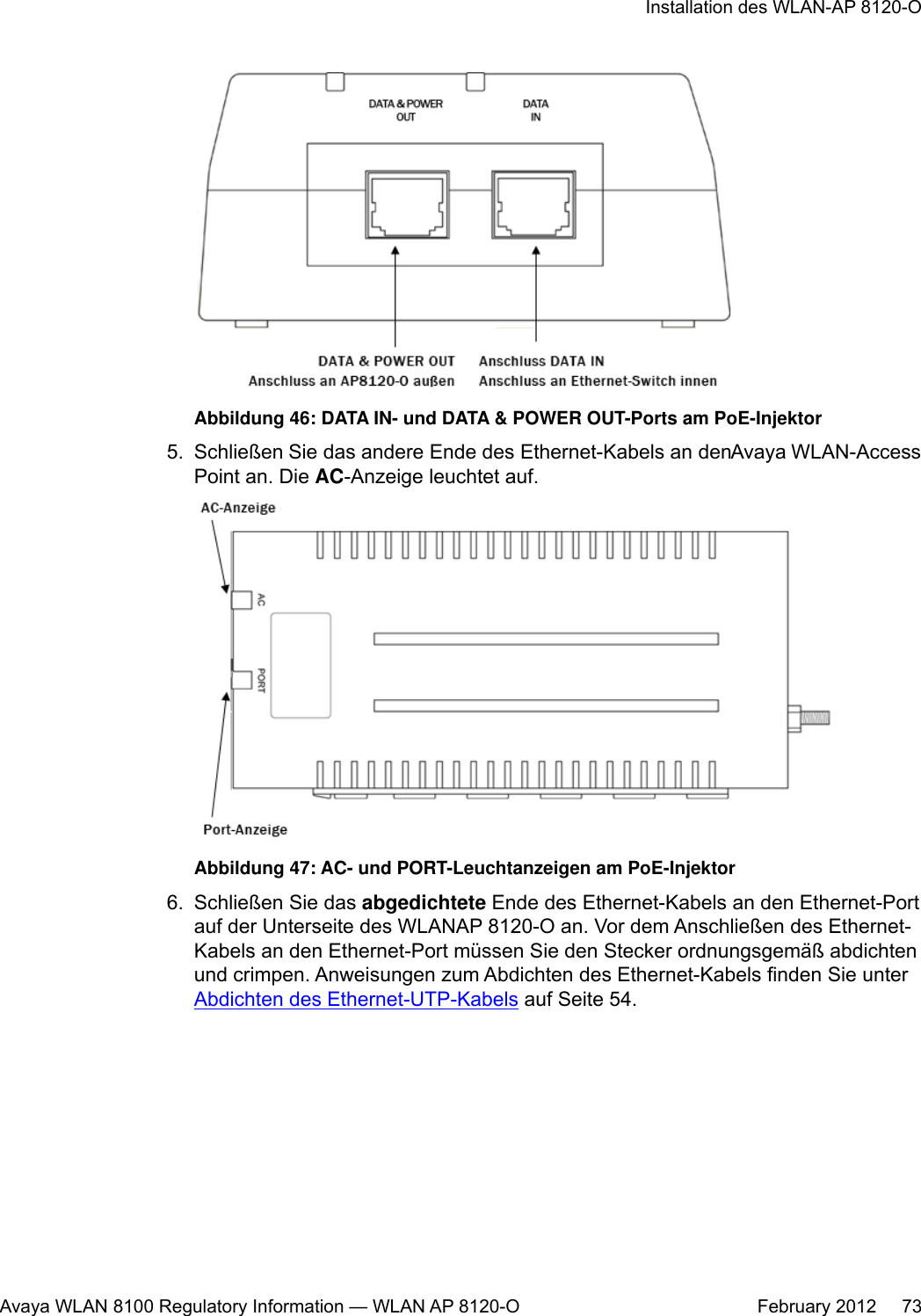 Abbildung 46: DATA IN- und DATA &amp; POWER OUT-Ports am PoE-Injektor5. Schließen Sie das andere Ende des Ethernet-Kabels an den Avaya WLAN-AccessPoint an. Die AC-Anzeige leuchtet auf.Abbildung 47: AC- und PORT-Leuchtanzeigen am PoE-Injektor6. Schließen Sie das abgedichtete Ende des Ethernet-Kabels an den Ethernet-Portauf der Unterseite des WLANAP 8120-O an. Vor dem Anschließen des Ethernet-Kabels an den Ethernet-Port müssen Sie den Stecker ordnungsgemäß abdichtenund crimpen. Anweisungen zum Abdichten des Ethernet-Kabels finden Sie unter Abdichten des Ethernet-UTP-Kabels auf Seite 54.Installation des WLAN-AP 8120-OAvaya WLAN 8100 Regulatory Information — WLAN AP 8120-O February 2012     73