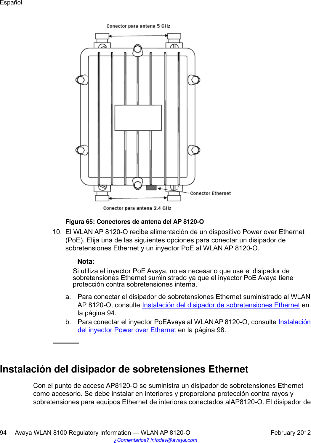 Figura 65: Conectores de antena del AP 8120-O10. El WLAN AP 8120-O recibe alimentación de un dispositivo Power over Ethernet(PoE). Elija una de las siguientes opciones para conectar un disipador desobretensiones Ethernet y un inyector PoE al WLAN AP 8120-O. Nota:Si utiliza el inyector PoE Avaya, no es necesario que use el disipador desobretensiones Ethernet suministrado ya que el inyector PoE Avaya tieneprotección contra sobretensiones interna.a. Para conectar el disipador de sobretensiones Ethernet suministrado al WLANAP 8120-O, consulte Instalación del disipador de sobretensiones Ethernet enla página 94.b. Para conectar el inyector PoE Avaya al WLAN AP 8120-O, consulte Instalacióndel inyector Power over Ethernet en la página 98.Instalación del disipador de sobretensiones EthernetCon el punto de acceso AP8120-O se suministra un disipador de sobretensiones Ethernetcomo accesorio. Se debe instalar en interiores y proporciona protección contra rayos ysobretensiones para equipos Ethernet de interiores conectados al AP8120-O. El disipador deEspañol94     Avaya WLAN 8100 Regulatory Information — WLAN AP 8120-O February 2012¿Comentarios? infodev@avaya.com