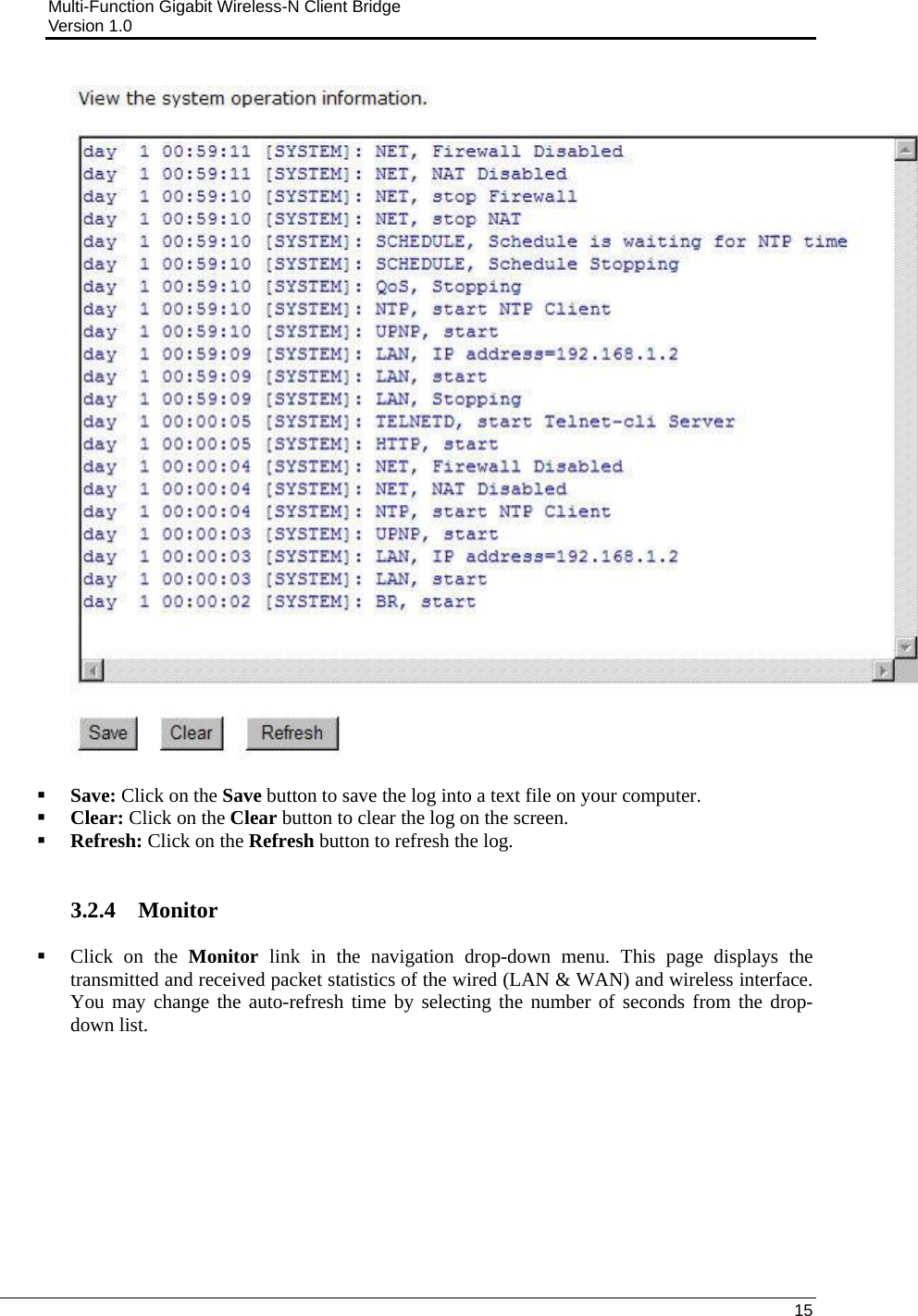 Multi-Function Gigabit Wireless-N Client Bridge                                         Version 1.0    15     Save: Click on the Save button to save the log into a text file on your computer.  Clear: Click on the Clear button to clear the log on the screen.  Refresh: Click on the Refresh button to refresh the log.    3.2.4 Monitor  Click on the Monitor  link in the navigation drop-down menu. This page displays the transmitted and received packet statistics of the wired (LAN &amp; WAN) and wireless interface.  You may change the auto-refresh time by selecting the number of seconds from the drop-down list.       