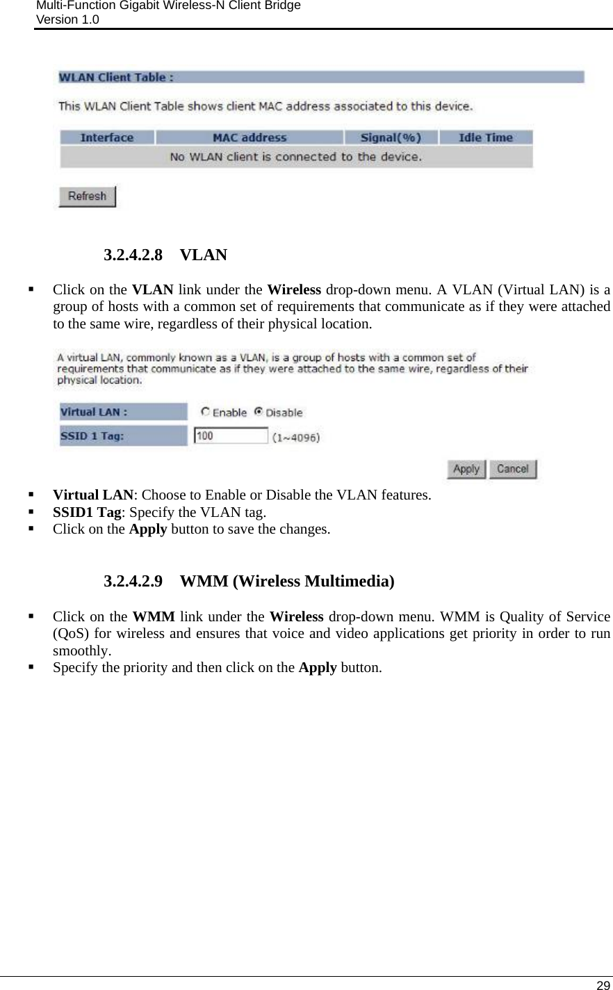 Multi-Function Gigabit Wireless-N Client Bridge                                         Version 1.0    29     3.2.4.2.8 VLAN  Click on the VLAN link under the Wireless drop-down menu. A VLAN (Virtual LAN) is a group of hosts with a common set of requirements that communicate as if they were attached to the same wire, regardless of their physical location.     Virtual LAN: Choose to Enable or Disable the VLAN features.   SSID1 Tag: Specify the VLAN tag.   Click on the Apply button to save the changes.    3.2.4.2.9 WMM (Wireless Multimedia)  Click on the WMM link under the Wireless drop-down menu. WMM is Quality of Service (QoS) for wireless and ensures that voice and video applications get priority in order to run smoothly.   Specify the priority and then click on the Apply button.    