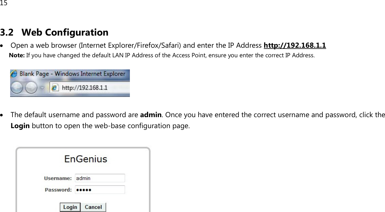 15  3.2 Web Configuration • Open a web browser (Internet Explorer/Firefox/Safari) and enter the IP Address Note: If you have changed the default LAN IP Address of the Access Point, ensure you enter the correct IP Address. http://192.168.1.1    • The default username and password are admin. Once you have entered the correct username and password, click the Login button to open the web-base configuration page.         