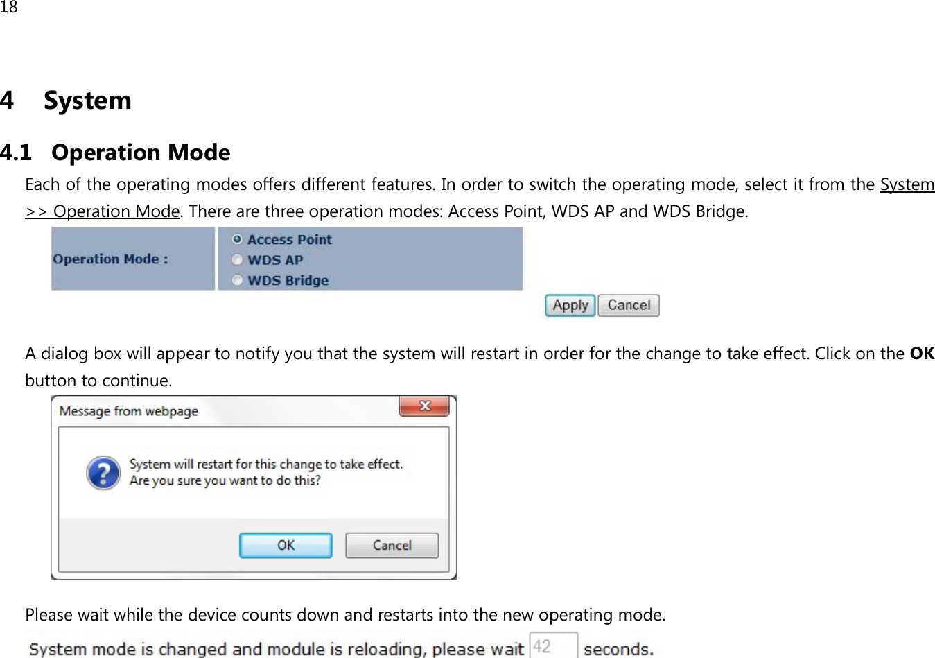 18  4   System 4.1 Operation Mode Each of the operating modes offers different features. In order to switch the operating mode, select it from the System &gt;&gt; Operation Mode. There are three operation modes: Access Point, WDS AP and WDS Bridge.   A dialog box will appear to notify you that the system will restart in order for the change to take effect. Click on the OK button to continue.    Please wait while the device counts down and restarts into the new operating mode.    