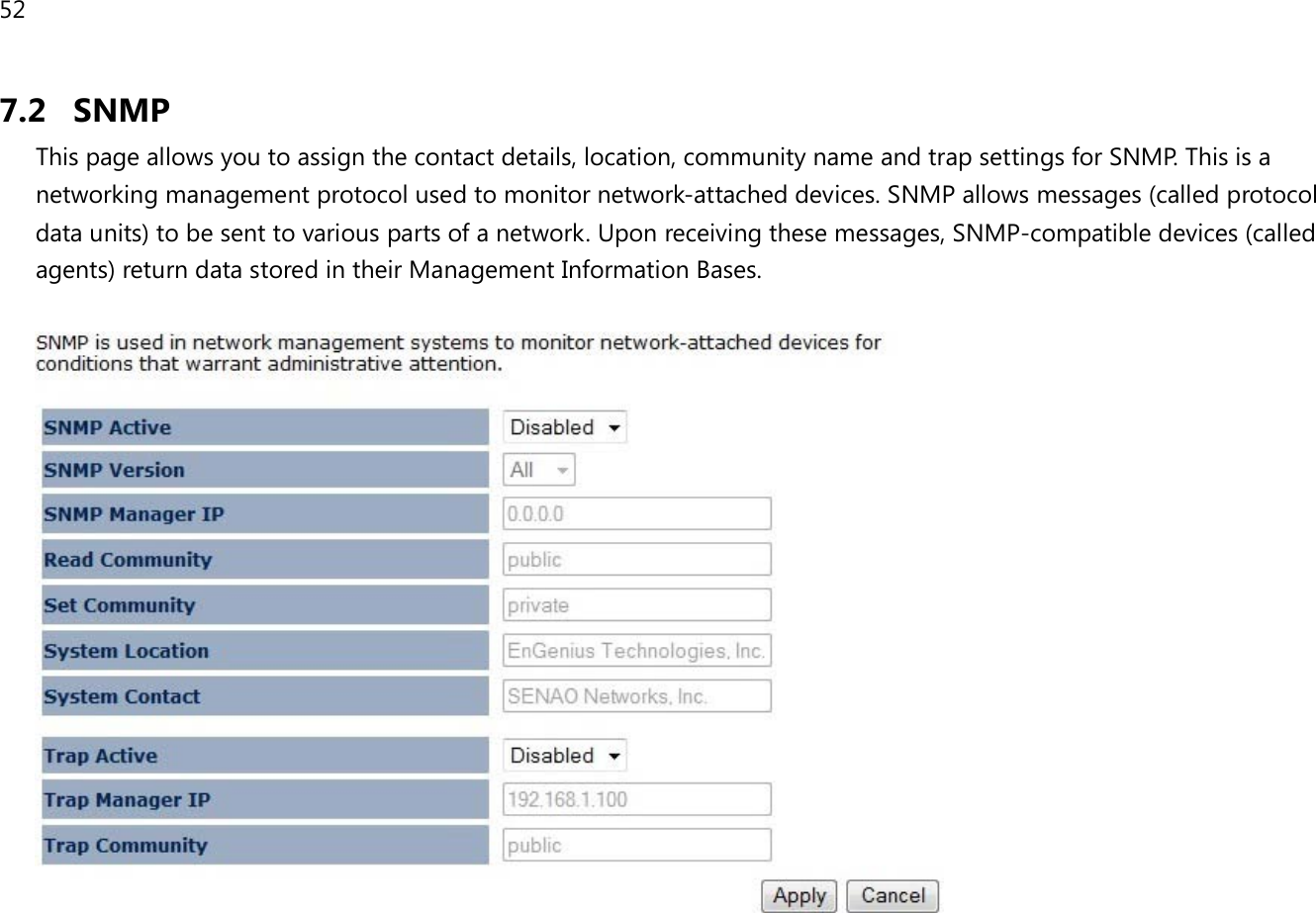 52  7.2 SNMP This page allows you to assign the contact details, location, community name and trap settings for SNMP. This is a networking management protocol used to monitor network-attached devices. SNMP allows messages (called protocol data units) to be sent to various parts of a network. Upon receiving these messages, SNMP-compatible devices (called agents) return data stored in their Management Information Bases.      