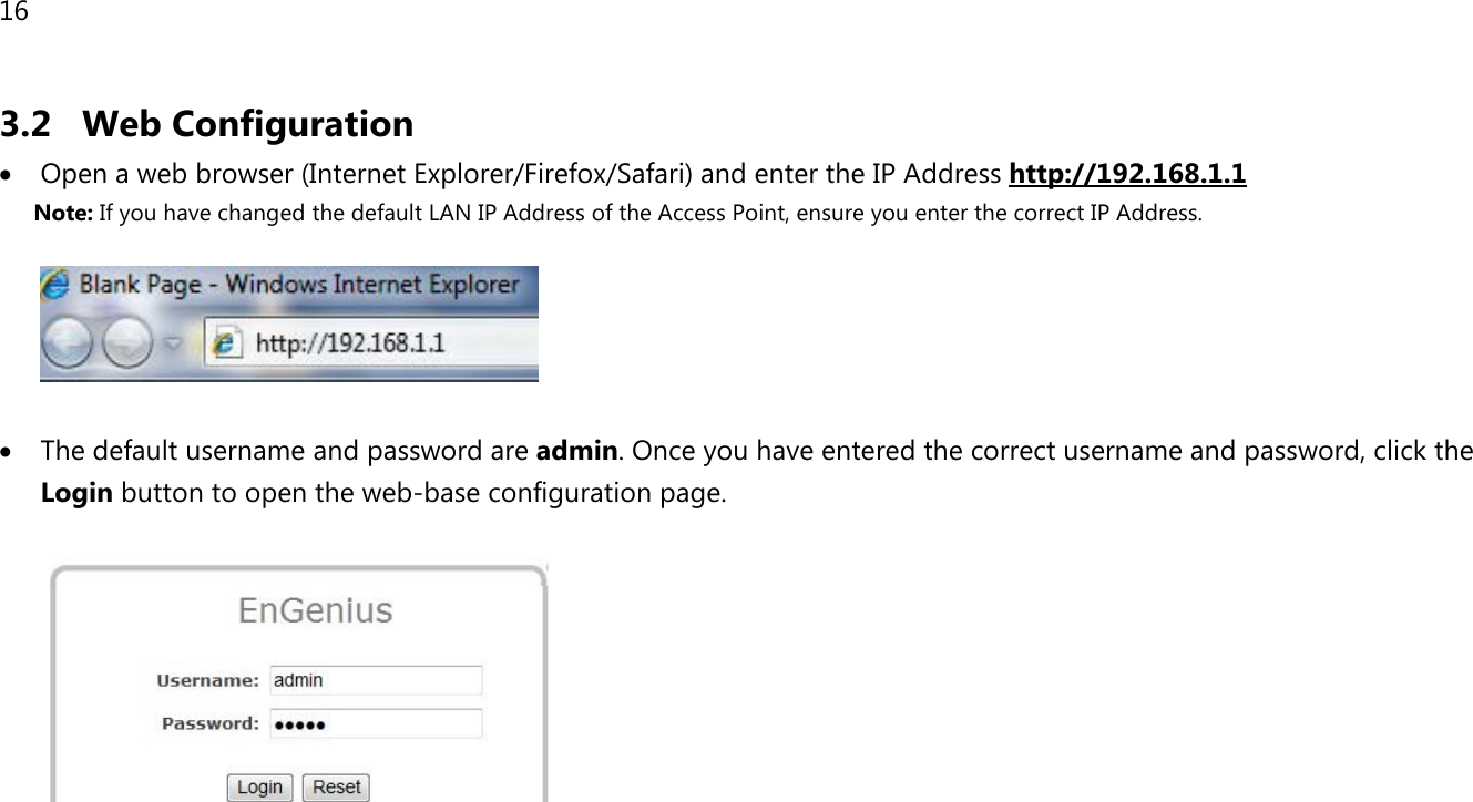 16  3.2 Web Configuration • Open a web browser (Internet Explorer/Firefox/Safari) and enter the IP Address Note: If you have changed the default LAN IP Address of the Access Point, ensure you enter the correct IP Address. http://192.168.1.1    • The default username and password are admin. Once you have entered the correct username and password, click the Login button to open the web-base configuration page.         