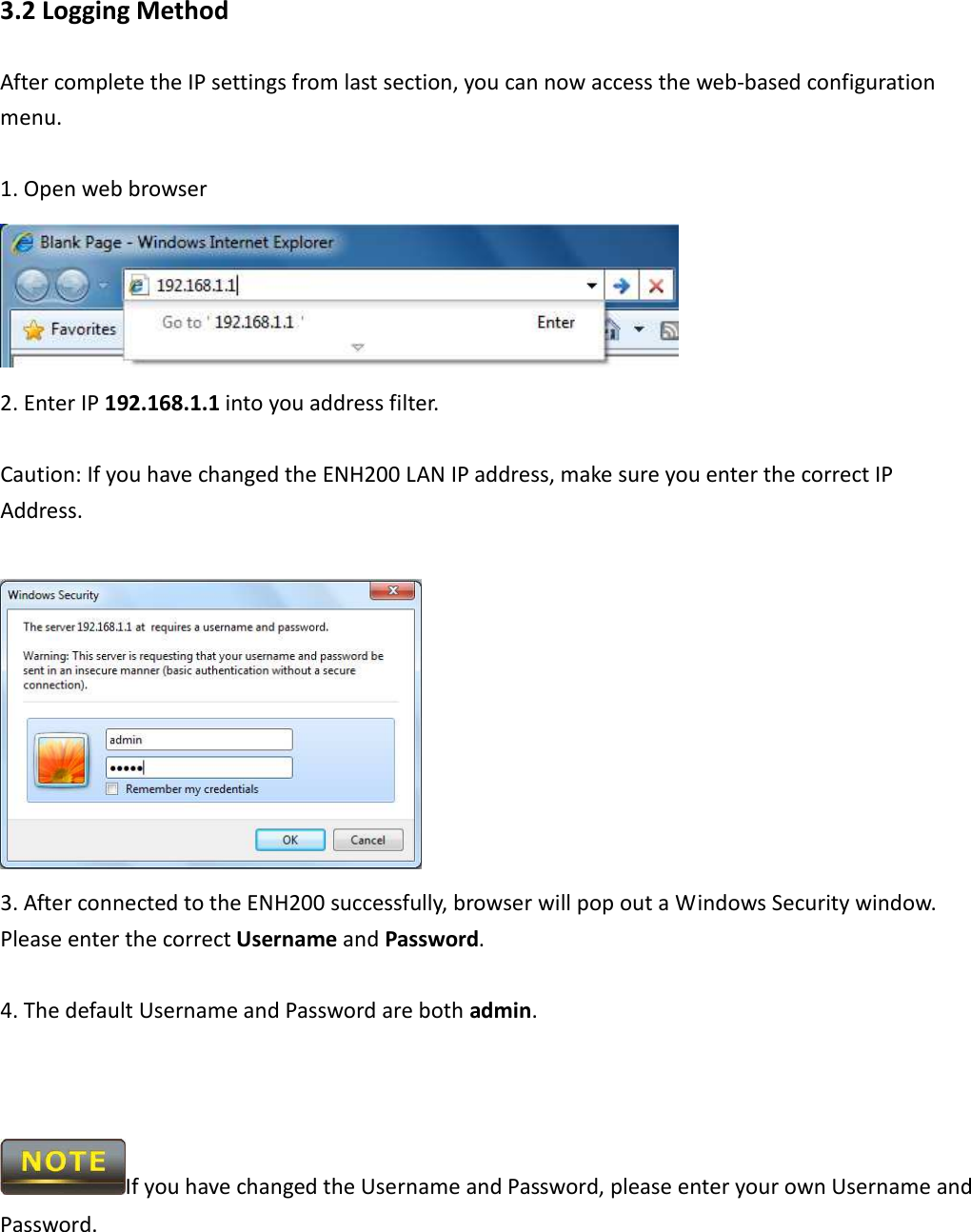 3.2 Logging Method After complete the IP settings from last section, you can now access the web-based configuration menu.  1. Open web browser  2. Enter IP 192.168.1.1 into you address filter.  Caution: If you have changed the ENH200 LAN IP address, make sure you enter the correct IP Address.   3. After connected to the ENH200 successfully, browser will pop out a Windows Security window. Please enter the correct Username and Password.  4. The default Username and Password are both admin.    If you have changed the Username and Password, please enter your own Username and Password.  