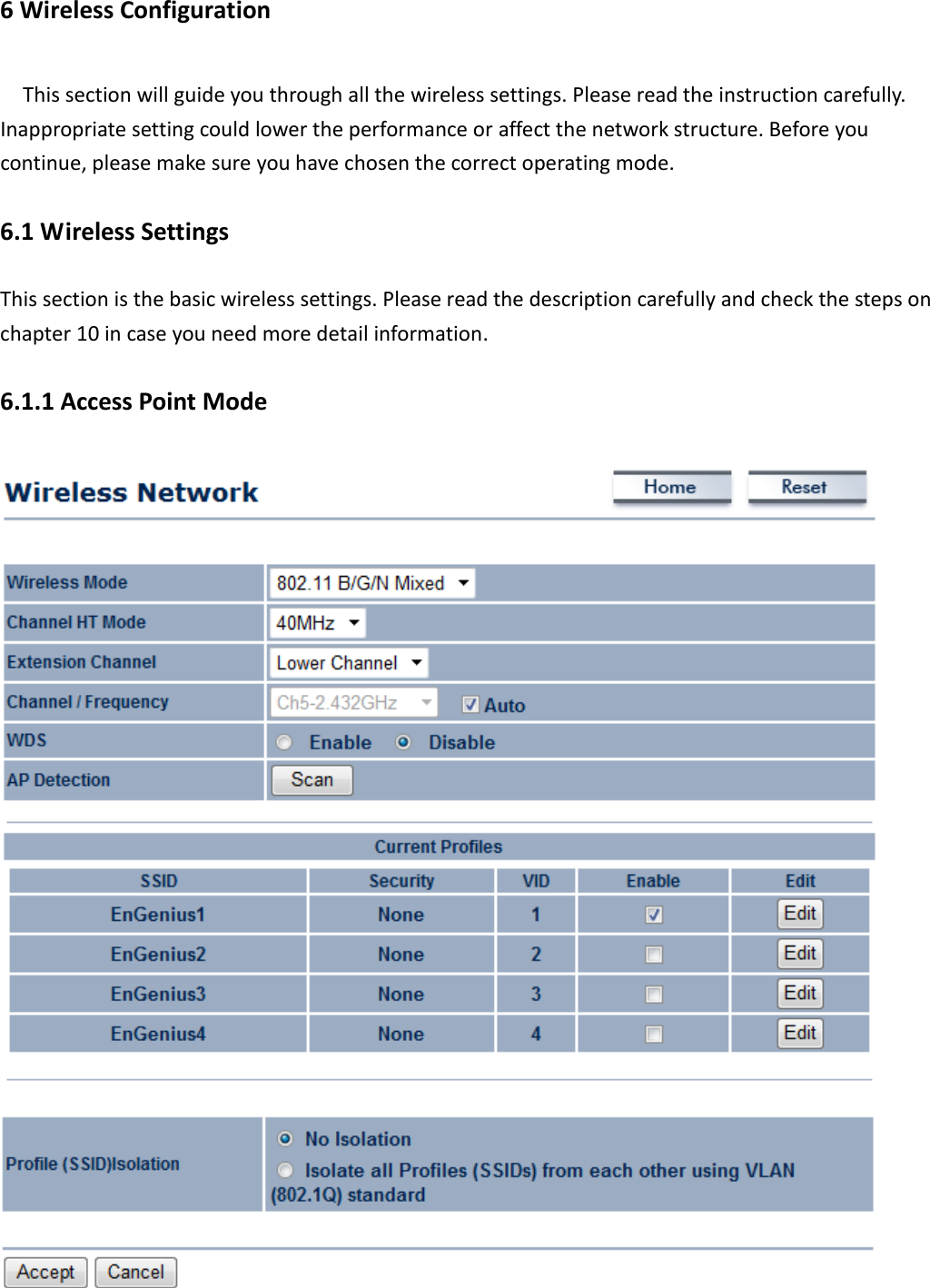 6 Wireless Configuration This section will guide you through all the wireless settings. Please read the instruction carefully. Inappropriate setting could lower the performance or affect the network structure. Before you continue, please make sure you have chosen the correct operating mode. 6.1 Wireless Settings This section is the basic wireless settings. Please read the description carefully and check the steps on chapter 10 in case you need more detail information. 6.1.1 Access Point Mode   