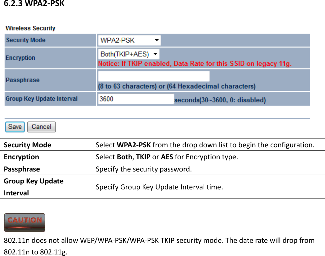 6.2.3 WPA2-PSK  Security Mode  Select WPA2-PSK from the drop down list to begin the configuration. Encryption  Select Both, TKIP or AES for Encryption type. Passphrase  Specify the security password. Group Key Update Interval  Specify Group Key Update Interval time.   802.11n does not allow WEP/WPA-PSK/WPA-PSK TKIP security mode. The date rate will drop from 802.11n to 802.11g.  