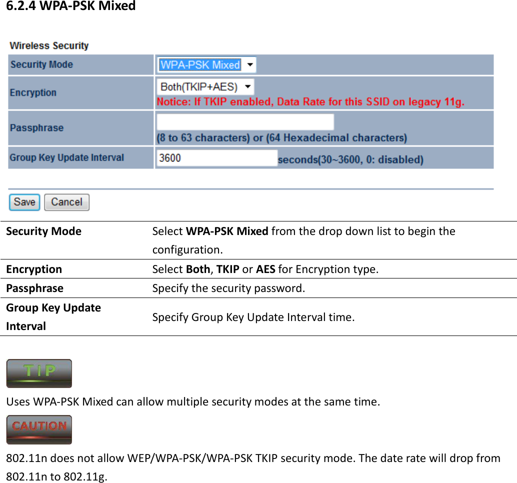 6.2.4 WPA-PSK Mixed  Security Mode  Select WPA-PSK Mixed from the drop down list to begin the configuration. Encryption  Select Both, TKIP or AES for Encryption type. Passphrase  Specify the security password. Group Key Update Interval  Specify Group Key Update Interval time.   Uses WPA-PSK Mixed can allow multiple security modes at the same time.  802.11n does not allow WEP/WPA-PSK/WPA-PSK TKIP security mode. The date rate will drop from 802.11n to 802.11g.       