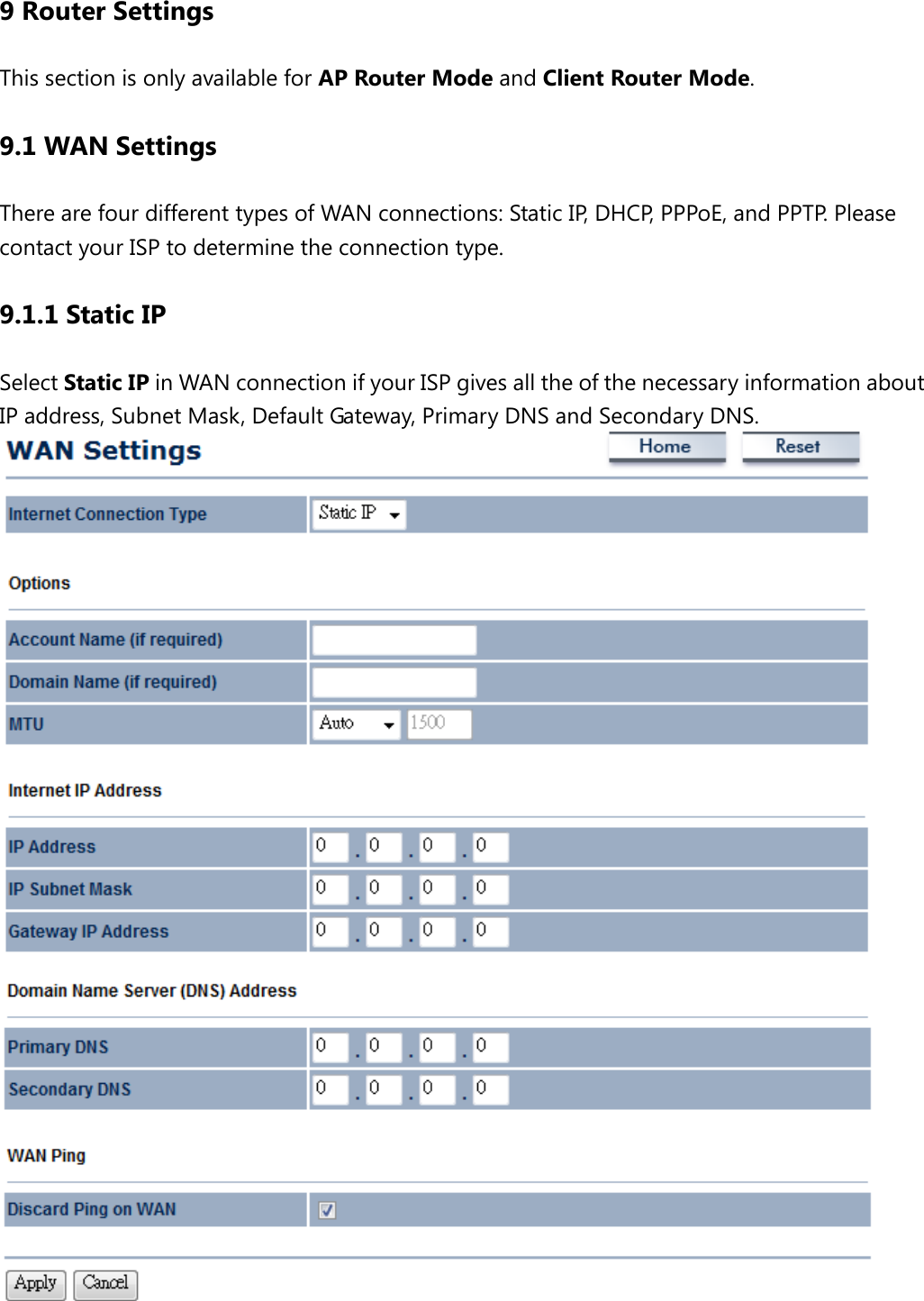 9 Router Settings This section is only available for AP Router Mode and Client Router Mode. 9.1 WAN Settings There are four different types of WAN connections: Static IP, DHCP, PPPoE, and PPTP. Please contact your ISP to determine the connection type. 9.1.1 Static IP Select Static IP in WAN connection if your ISP gives all the of the necessary information about IP address, Subnet Mask, Default Gateway, Primary DNS and Secondary DNS.    