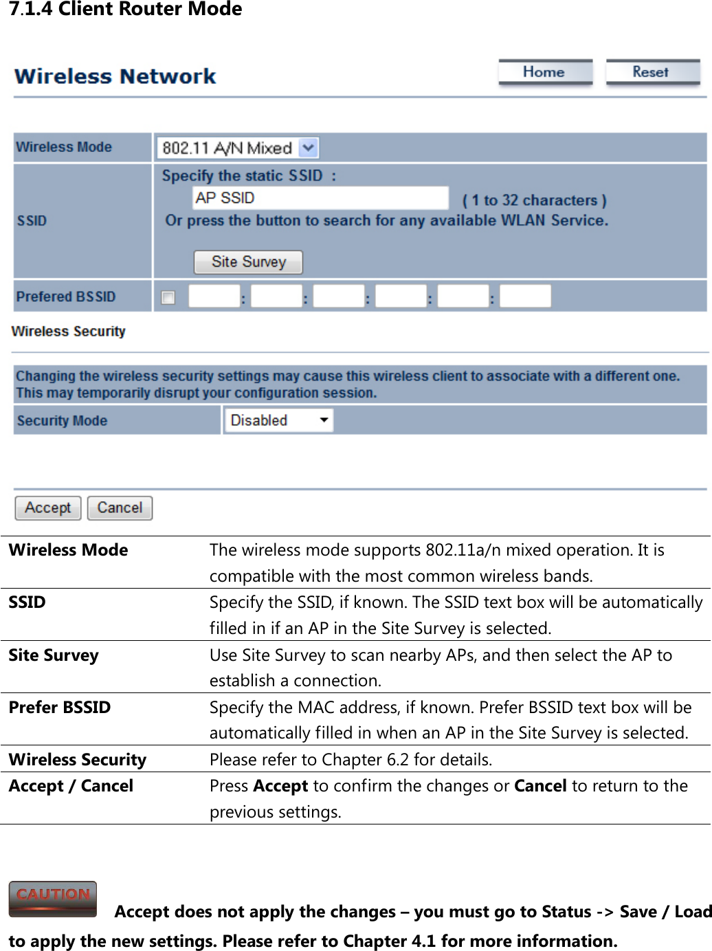 7.1.4 Client Router Mode  Wireless Mode The wireless mode supports 802.11a/n mixed operation. It is compatible with the most common wireless bands. SSID  Specify the SSID, if known. The SSID text box will be automatically filled in if an AP in the Site Survey is selected. Site Survey Use Site Survey to scan nearby APs, and then select the AP to establish a connection. Prefer BSSID Specify the MAC address, if known. Prefer BSSID text box will be automatically filled in when an AP in the Site Survey is selected. Wireless Security Please refer to Chapter 6.2 for details. Accept / Cancel Press Accept to confirm the changes or Cancel to return to the previous settings.     Accept does not apply the changes – you must go to Status -&gt; Save / Load to apply the new settings. Please refer to Chapter 4.1 for more information. 