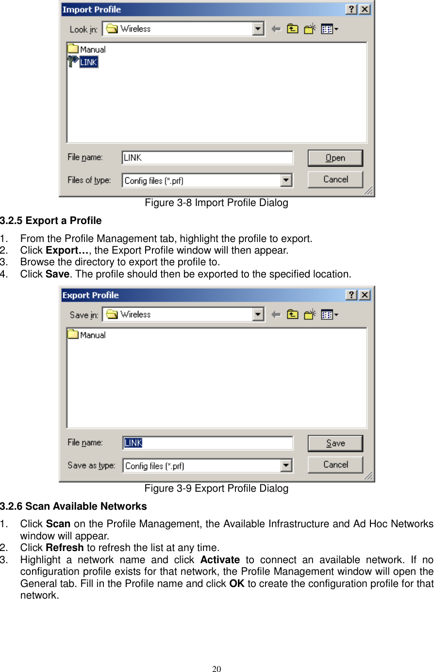  20  Figure 3-8 Import Profile Dialog 3.2.5 Export a Profile 1.  From the Profile Management tab, highlight the profile to export. 2.  Click Export…, the Export Profile window will then appear. 3.  Browse the directory to export the profile to. 4.  Click Save. The profile should then be exported to the specified location.  Figure 3-9 Export Profile Dialog 3.2.6 Scan Available Networks 1.  Click Scan on the Profile Management, the Available Infrastructure and Ad Hoc Networks window will appear. 2.  Click Refresh to refresh the list at any time. 3.  Highlight  a  network  name  and  click  Activate  to  connect  an  available  network.  If  no configuration profile exists for that network, the Profile Management window will open the General tab. Fill in the Profile name and click OK to create the configuration profile for that network. 