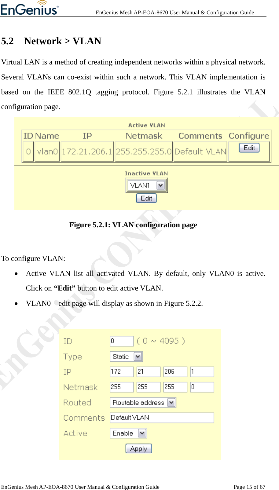              EnGenius Mesh AP-EOA-8670 User Manual &amp; Configuration Guide EnGenius Mesh AP-EOA-8670 User Manual &amp; Configuration Guide  Page 15 of 675.2 Network &gt; VLAN Virtual LAN is a method of creating independent networks within a physical network. Several VLANs can co-exist within such a network. This VLAN implementation is based on the IEEE 802.1Q tagging protocol. Figure 5.2.1 illustrates the VLAN configuration page.  Figure 5.2.1: VLAN configuration page  To configure VLAN: • Active VLAN list all activated VLAN. By default, only VLAN0 is active. Click on “Edit” button to edit active VLAN. • VLAN0 – edit page will display as shown in Figure 5.2.2.   