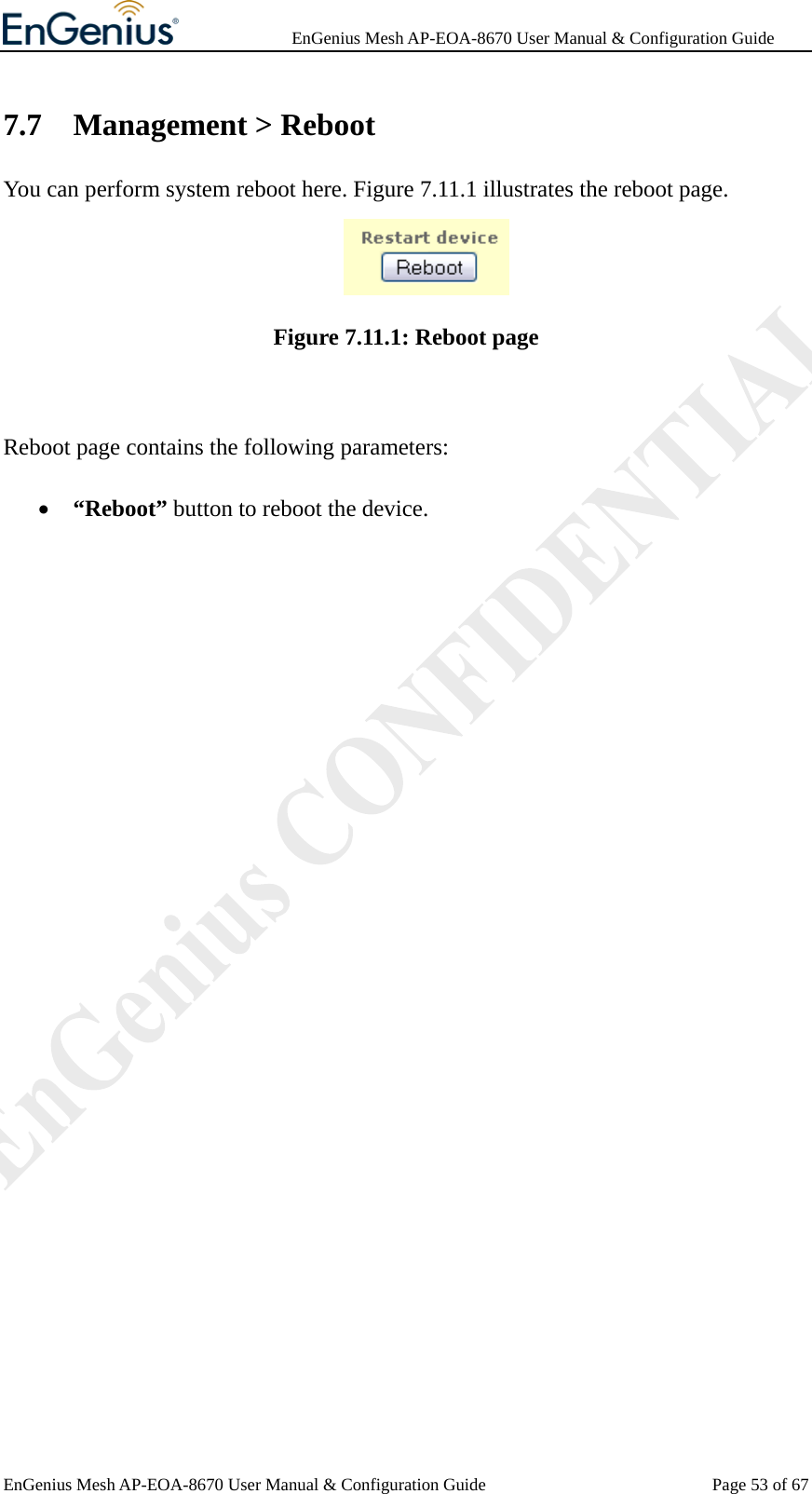              EnGenius Mesh AP-EOA-8670 User Manual &amp; Configuration Guide EnGenius Mesh AP-EOA-8670 User Manual &amp; Configuration Guide  Page 53 of 677.7 Management &gt; Reboot You can perform system reboot here. Figure 7.11.1 illustrates the reboot page.  Figure 7.11.1: Reboot page  Reboot page contains the following parameters: • “Reboot” button to reboot the device.  