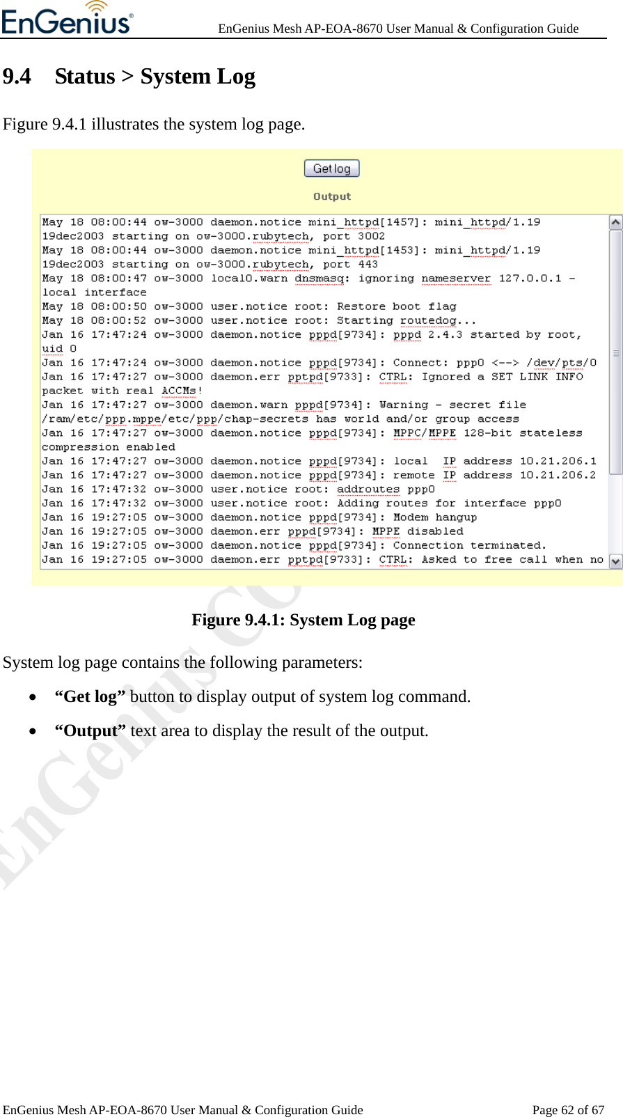              EnGenius Mesh AP-EOA-8670 User Manual &amp; Configuration Guide EnGenius Mesh AP-EOA-8670 User Manual &amp; Configuration Guide  Page 62 of 679.4 Status &gt; System Log Figure 9.4.1 illustrates the system log page.  Figure 9.4.1: System Log page System log page contains the following parameters: • “Get log” button to display output of system log command. • “Output” text area to display the result of the output.  