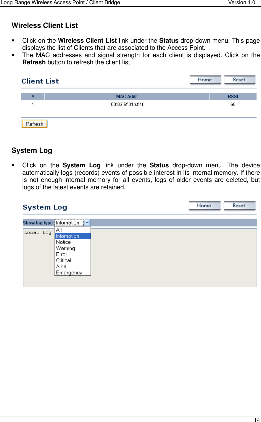 Long Range Wireless Access Point / Client Bridge                                   Version 1.0    14    Wireless Client List   Click on the Wireless Client List link under the Status drop-down menu. This page displays the list of Clients that are associated to the Access Point.    The  MAC  addresses and  signal  strength for  each  client is  displayed.  Click  on the Refresh button to refresh the client list        System Log    Click  on  the  System  Log  link  under  the  Status  drop-down  menu.  The  device automatically logs (records) events of possible interest in its internal memory. If there is not enough internal memory for all events, logs of older  events are deleted, but logs of the latest events are retained.       