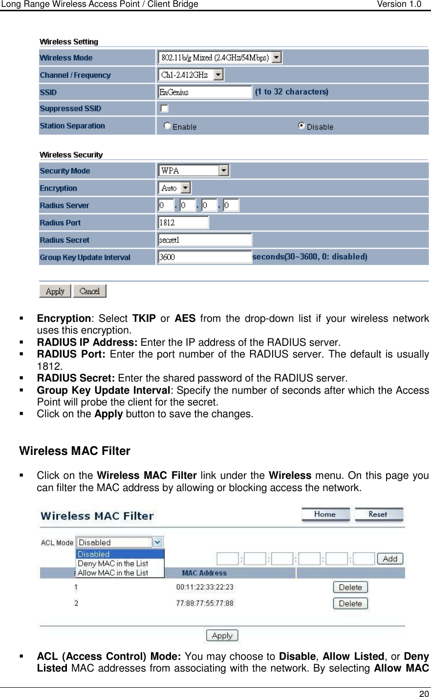 Long Range Wireless Access Point / Client Bridge                                   Version 1.0    20     Encryption:  Select  TKIP or  AES  from the  drop-down  list  if  your  wireless network uses this encryption.  RADIUS IP Address: Enter the IP address of the RADIUS server.   RADIUS Port: Enter the port number of the RADIUS server. The default is usually 1812.  RADIUS Secret: Enter the shared password of the RADIUS server.   Group Key Update Interval: Specify the number of seconds after which the Access Point will probe the client for the secret.    Click on the Apply button to save the changes.      Wireless MAC Filter   Click on the Wireless MAC Filter link under the Wireless menu. On this page you can filter the MAC address by allowing or blocking access the network.     ACL (Access Control) Mode: You may choose to Disable, Allow Listed, or Deny Listed MAC addresses from associating with the network. By selecting Allow MAC 